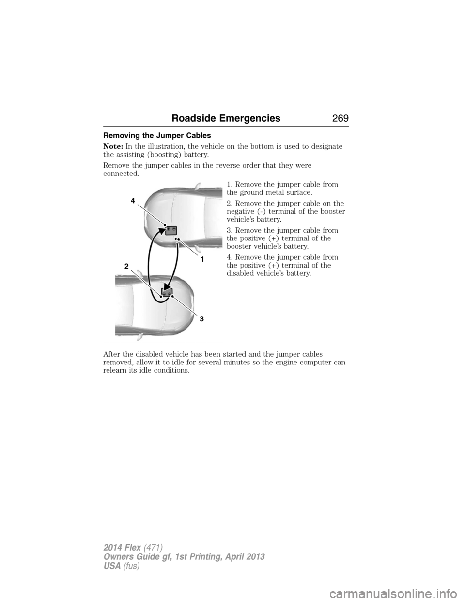 FORD FLEX 2014 1.G Owners Manual Removing the Jumper Cables
Note:In the illustration, the vehicle on the bottom is used to designate
the assisting (boosting) battery.
Remove the jumper cables in the reverse order that they were
conne