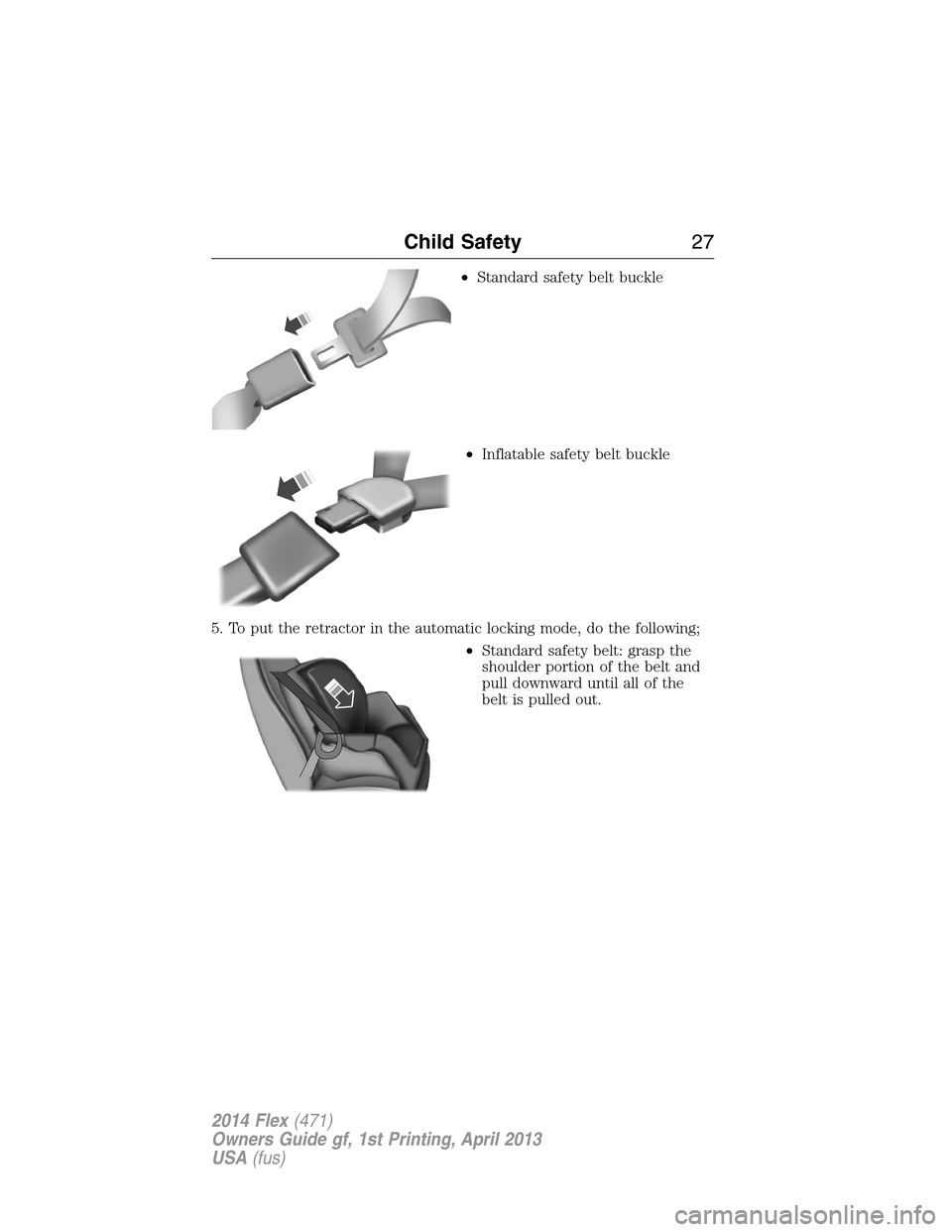 FORD FLEX 2014 1.G Owners Manual •Standard safety belt buckle
•Inflatable safety belt buckle
5. To put the retractor in the automatic locking mode, do the following;
•Standard safety belt: grasp the
shoulder portion of the belt FORD FLEX 2014 1.G Owners Manual •Standard safety belt buckle
•Inflatable safety belt buckle
5. To put the retractor in the automatic locking mode, do the following;
•Standard safety belt: grasp the
shoulder portion of the belt