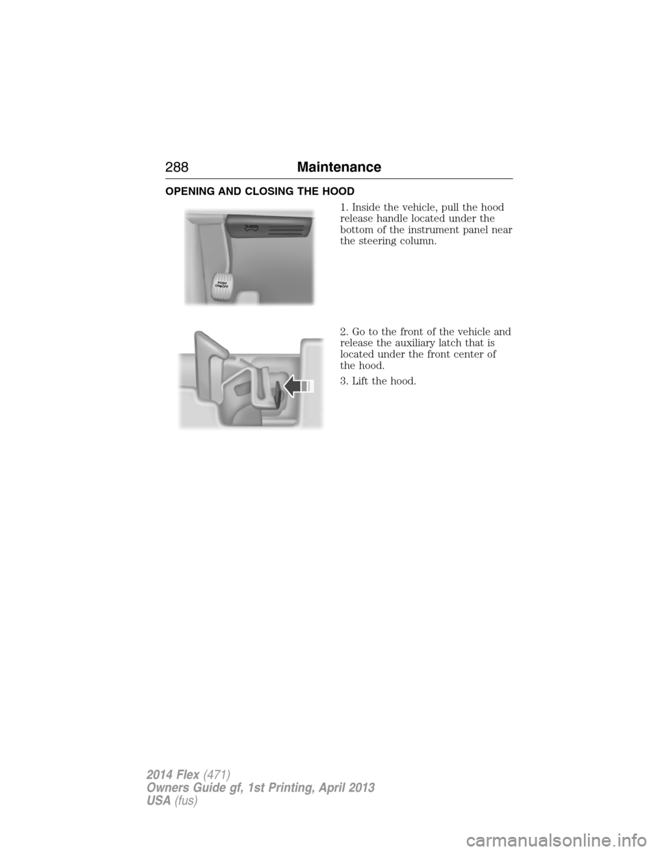 FORD FLEX 2014 1.G Owners Manual OPENING AND CLOSING THE HOOD
1. Inside the vehicle, pull the hood
release handle located under the
bottom of the instrument panel near
the steering column.
2. Go to the front of the vehicle and
releas