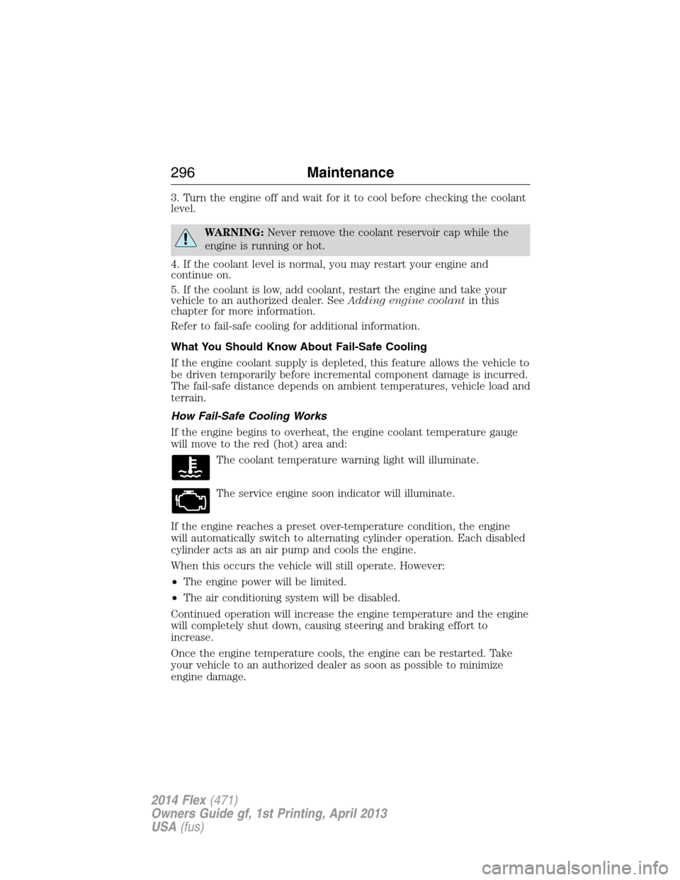 FORD FLEX 2014 1.G Owners Manual 3. Turn the engine off and wait for it to cool before checking the coolant
level.
WARNING:Never remove the coolant reservoir cap while the
engine is running or hot.
4. If the coolant level is normal, 