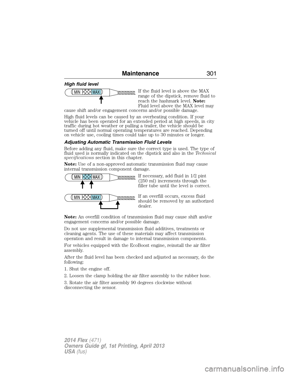 FORD FLEX 2014 1.G Owners Manual High fluid level
If the fluid level is above the MAX
range of the dipstick, remove fluid to
reach the hashmark level.Note:
Fluid level above the MAX level may
cause shift and/or engagement concerns an