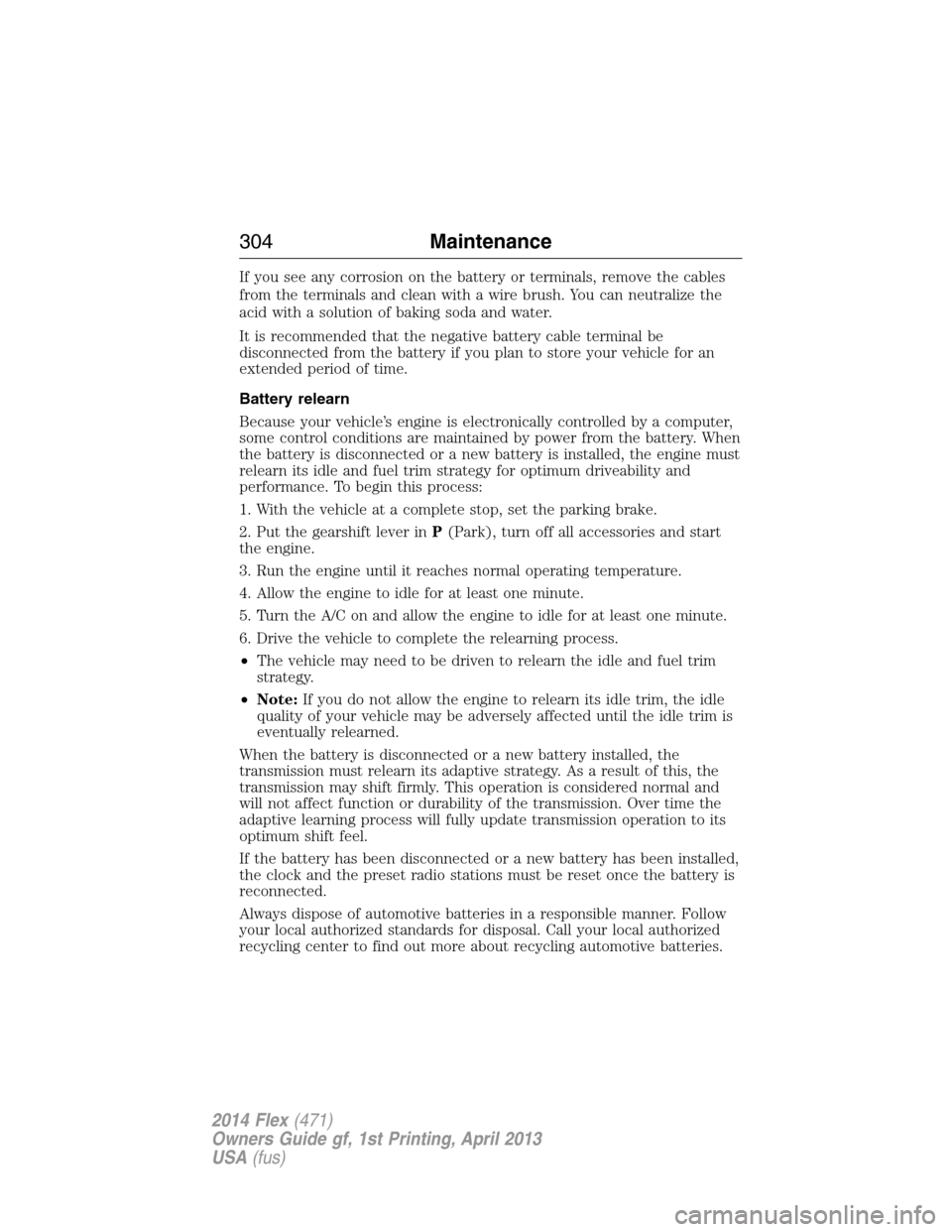 FORD FLEX 2014 1.G Owners Guide If you see any corrosion on the battery or terminals, remove the cables
from the terminals and clean with a wire brush. You can neutralize the
acid with a solution of baking soda and water.
It is reco