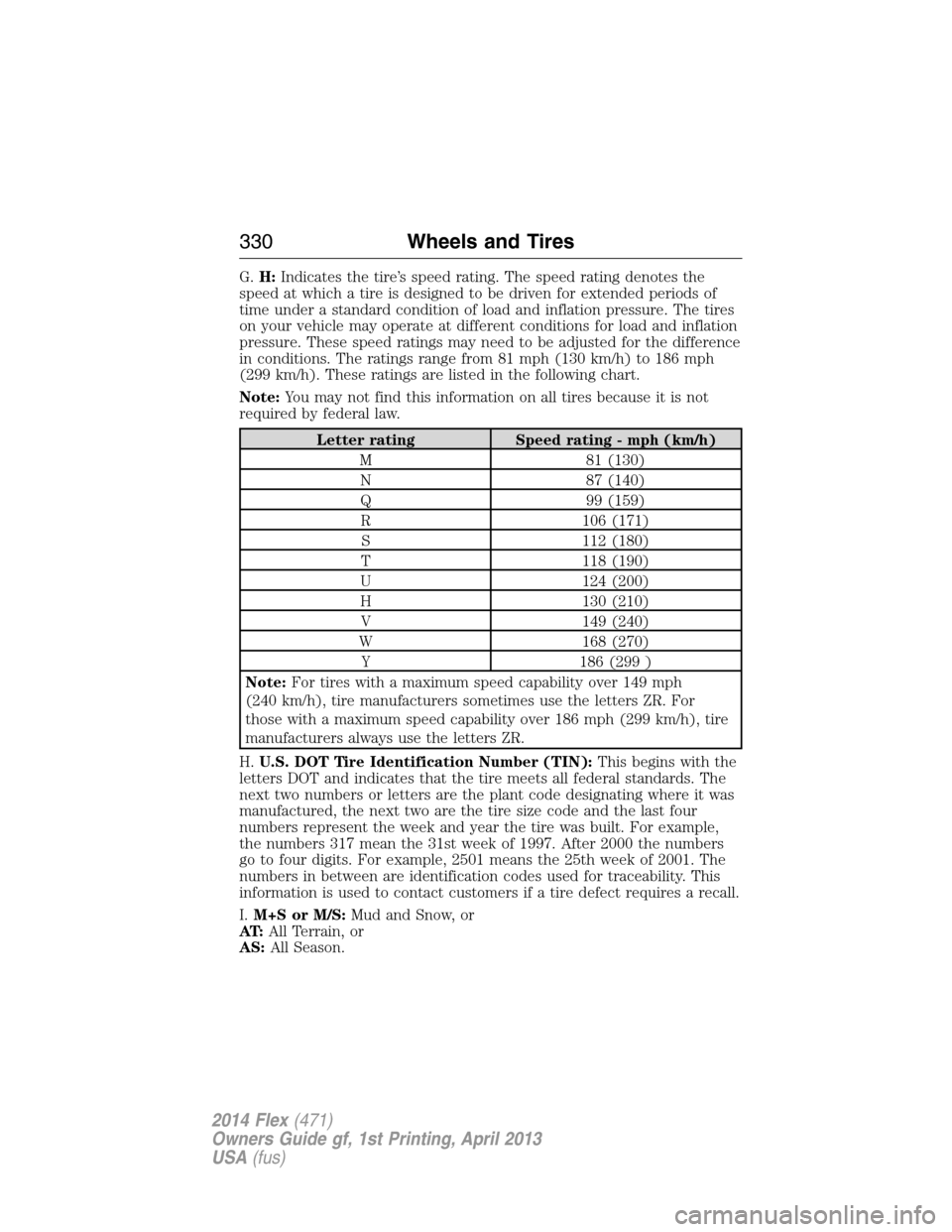 FORD FLEX 2014 1.G Owners Manual G.H:Indicates the tire’s speed rating. The speed rating denotes the
speed at which a tire is designed to be driven for extended periods of
time under a standard condition of load and inflation press