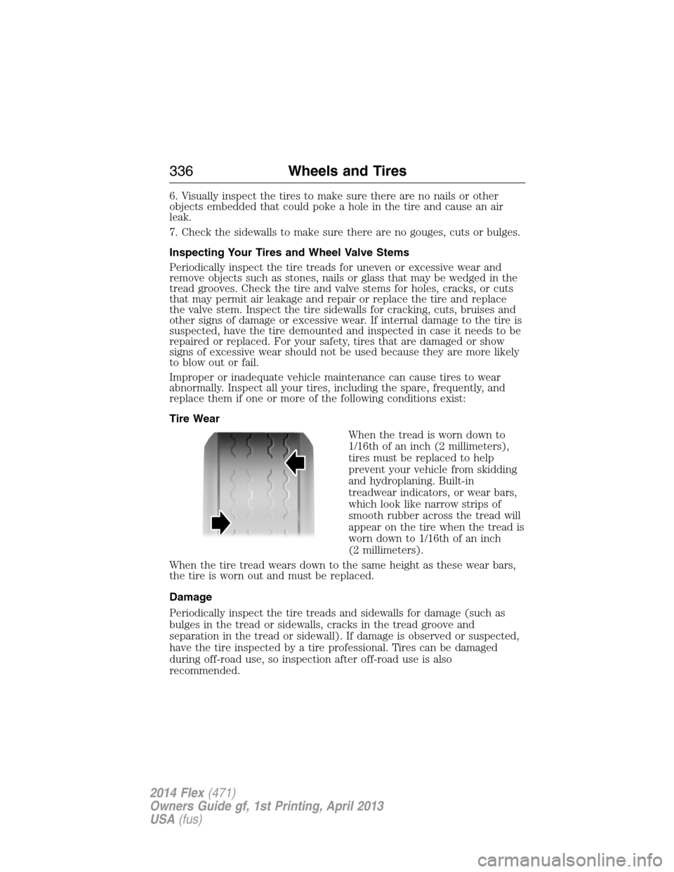 FORD FLEX 2014 1.G Owners Manual 6. Visually inspect the tires to make sure there are no nails or other
objects embedded that could poke a hole in the tire and cause an air
leak.
7. Check the sidewalls to make sure there are no gouge FORD FLEX 2014 1.G Owners Manual 6. Visually inspect the tires to make sure there are no nails or other
objects embedded that could poke a hole in the tire and cause an air
leak.
7. Check the sidewalls to make sure there are no gouge