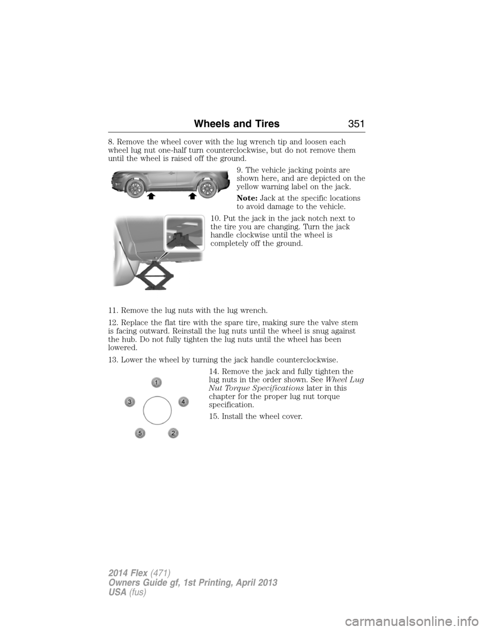 FORD FLEX 2014 1.G Owners Manual 8. Remove the wheel cover with the lug wrench tip and loosen each
wheel lug nut one-half turn counterclockwise, but do not remove them
until the wheel is raised off the ground.
9. The vehicle jacking 