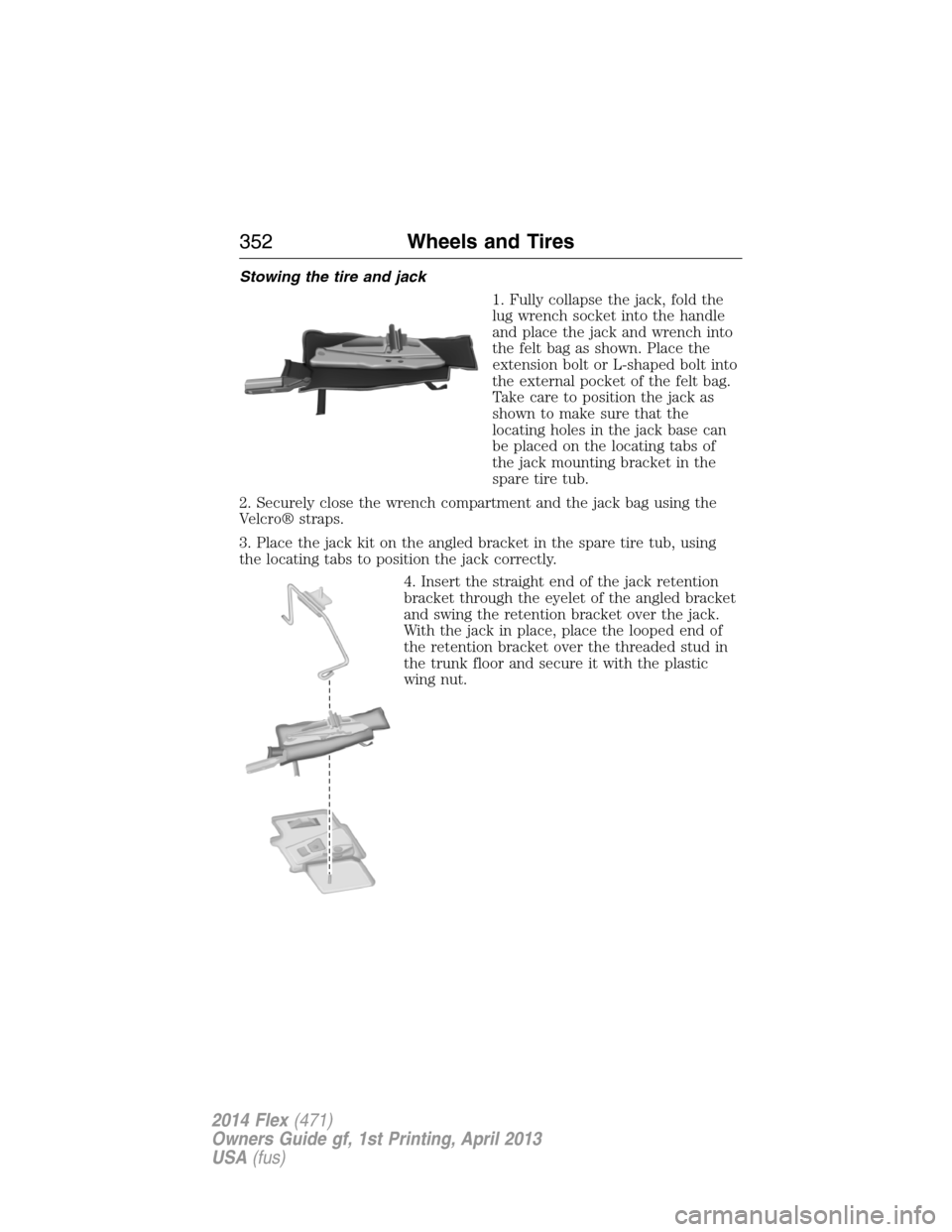 FORD FLEX 2014 1.G Owners Manual Stowing the tire and jack
1. Fully collapse the jack, fold the
lug wrench socket into the handle
and place the jack and wrench into
the felt bag as shown. Place the
extension bolt or L-shaped bolt int