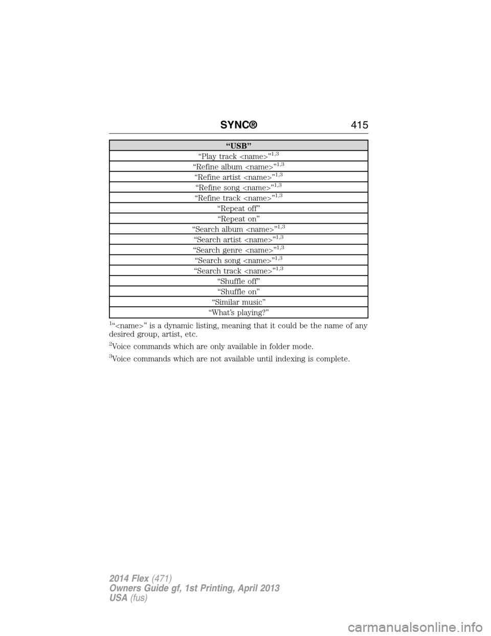 FORD FLEX 2014 1.G Owners Manual “USB”
“Play track <name>”1,3
“Refine album <name>”1,3
“Refine artist <name>”1,3
“Refine song <name>”1,3
“Refine track <name>”1,3
“Repeat off”
“Repeat on”
“Search albu FORD FLEX 2014 1.G Owners Manual “USB”
“Play track <name>”1,3
“Refine album <name>”1,3
“Refine artist <name>”1,3
“Refine song <name>”1,3
“Refine track <name>”1,3
“Repeat off”
“Repeat on”
“Search albu
