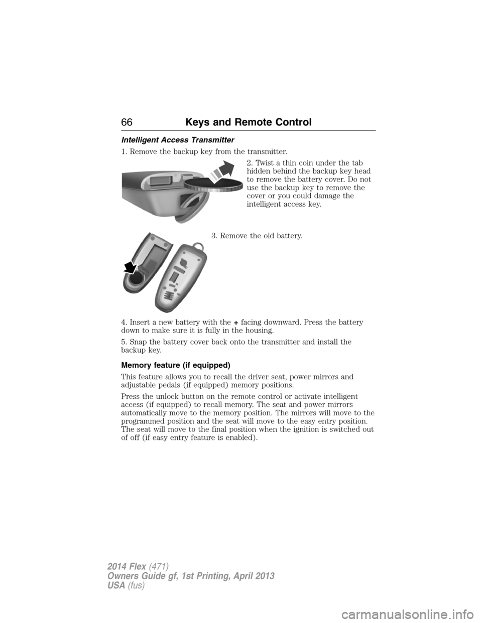 FORD FLEX 2014 1.G Owners Manual Intelligent Access Transmitter
1. Remove the backup key from the transmitter.
2. Twist a thin coin under the tab
hidden behind the backup key head
to remove the battery cover. Do not
use the backup ke FORD FLEX 2014 1.G Owners Manual Intelligent Access Transmitter
1. Remove the backup key from the transmitter.
2. Twist a thin coin under the tab
hidden behind the backup key head
to remove the battery cover. Do not
use the backup ke