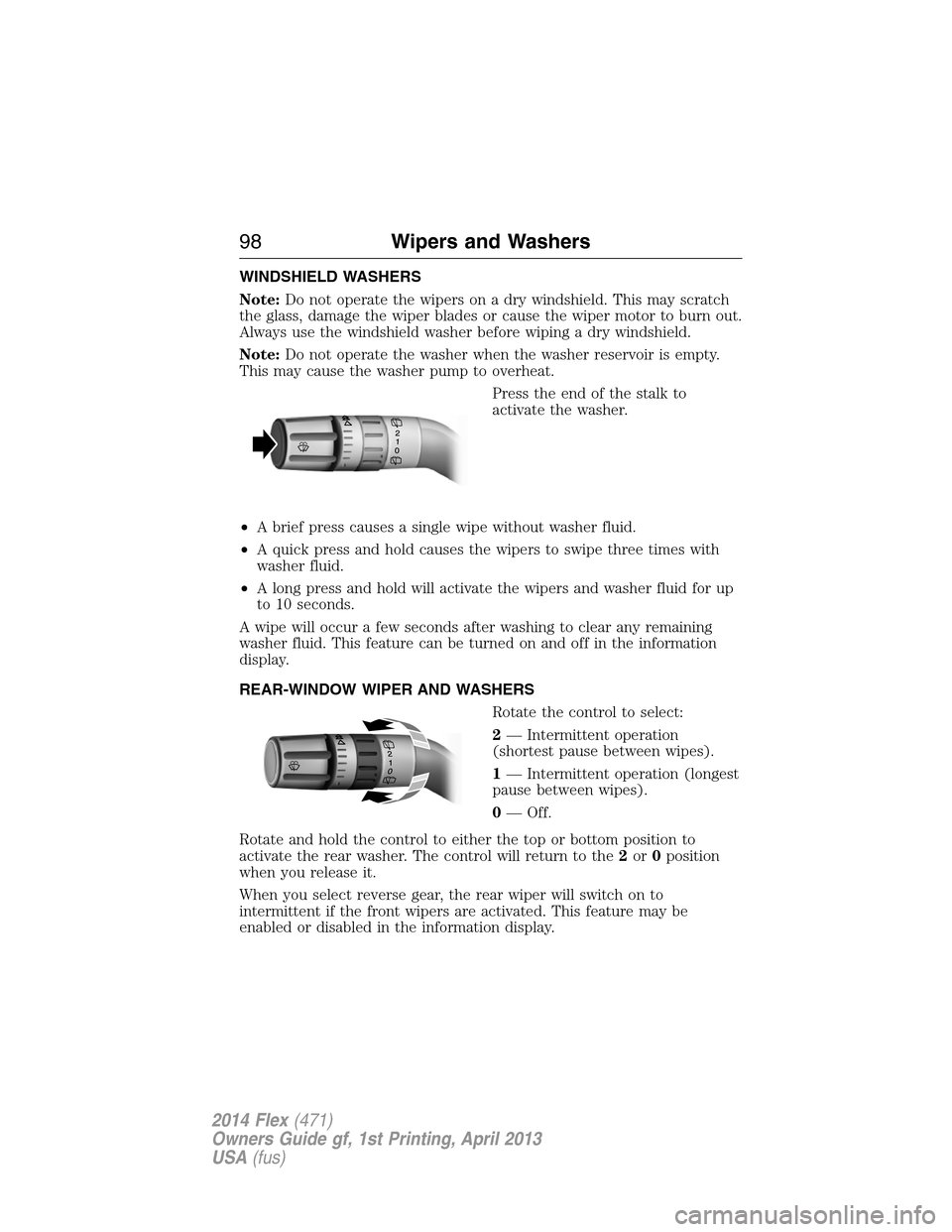 FORD FLEX 2014 1.G Owners Manual WINDSHIELD WASHERS
Note:Do not operate the wipers on a dry windshield. This may scratch
the glass, damage the wiper blades or cause the wiper motor to burn out.
Always use the windshield washer before FORD FLEX 2014 1.G Owners Manual WINDSHIELD WASHERS
Note:Do not operate the wipers on a dry windshield. This may scratch
the glass, damage the wiper blades or cause the wiper motor to burn out.
Always use the windshield washer before