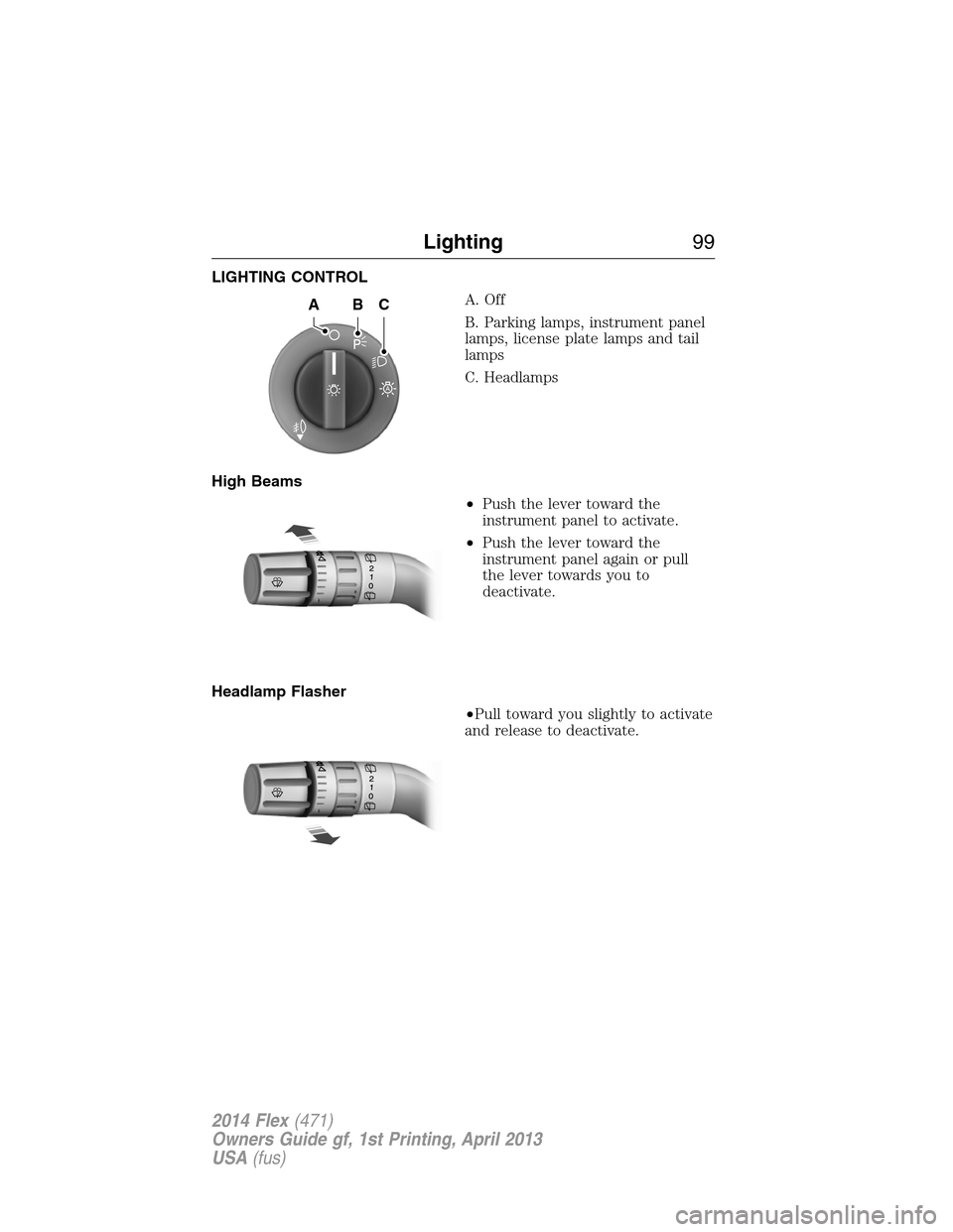 FORD FLEX 2014 1.G Owners Manual LIGHTING CONTROL
A. Off
B. Parking lamps, instrument panel
lamps, license plate lamps and tail
lamps
C. Headlamps
High Beams
•Push the lever toward the
instrument panel to activate.
•Push the leve