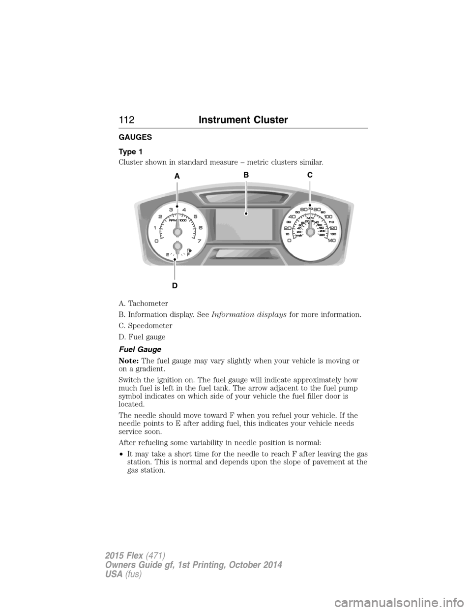 FORD FLEX 2015 1.G Owners Manual GAUGES
Type 1
Cluster shown in standard measure – metric clusters similar.
A. Tachometer
B. Information display. SeeInformation displaysfor more information.
C. Speedometer
D. Fuel gauge
Fuel Gauge
FORD FLEX 2015 1.G Owners Manual GAUGES
Type 1
Cluster shown in standard measure – metric clusters similar.
A. Tachometer
B. Information display. SeeInformation displaysfor more information.
C. Speedometer
D. Fuel gauge
Fuel Gauge