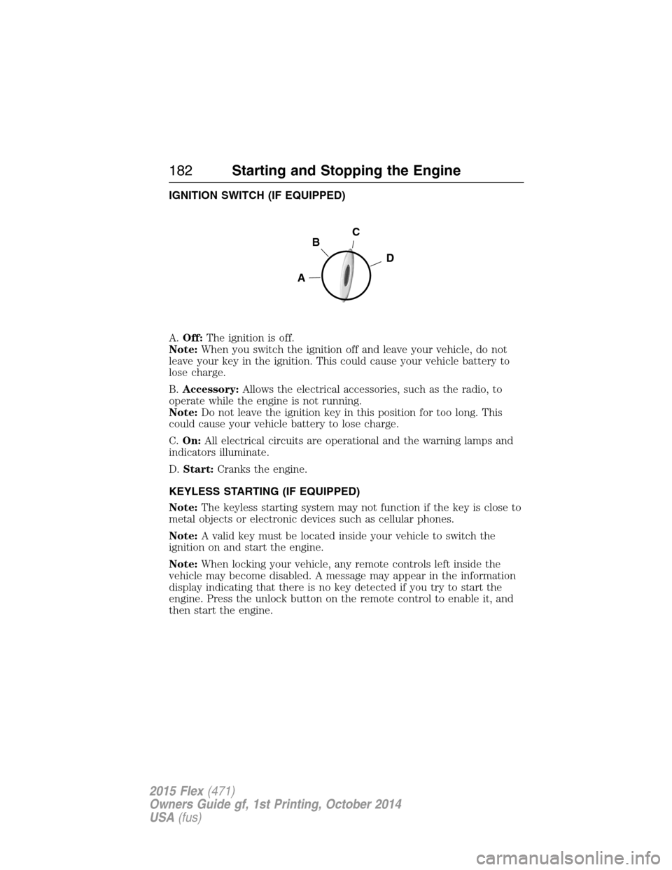 FORD FLEX 2015 1.G Owners Manual IGNITION SWITCH (IF EQUIPPED)
A.Off:The ignition is off.
Note:When you switch the ignition off and leave your vehicle, do not
leave your key in the ignition. This could cause your vehicle battery to
l FORD FLEX 2015 1.G Owners Manual IGNITION SWITCH (IF EQUIPPED)
A.Off:The ignition is off.
Note:When you switch the ignition off and leave your vehicle, do not
leave your key in the ignition. This could cause your vehicle battery to
l