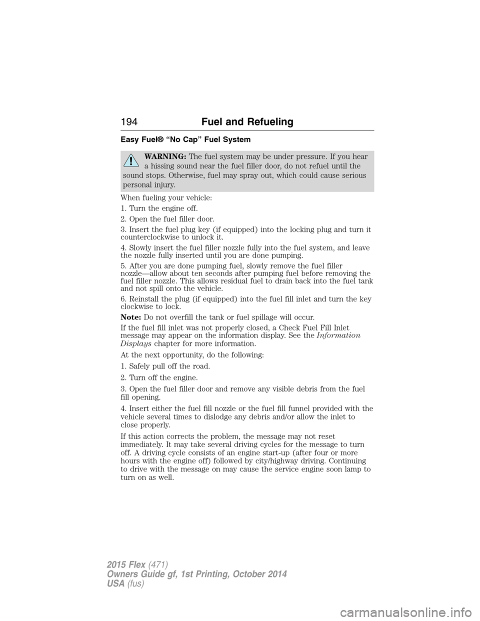 FORD FLEX 2015 1.G Owners Manual Easy Fuel® “No Cap” Fuel System
WARNING:The fuel system may be under pressure. If you hear
a hissing sound near the fuel filler door, do not refuel until the
sound stops. Otherwise, fuel may spra