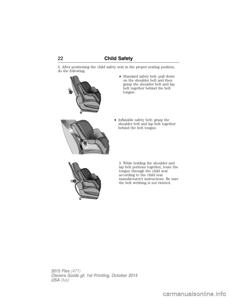 FORD FLEX 2015 1.G Owners Manual 2. After positioning the child safety seat in the proper seating position,
do the following:
•Standard safety belt: pull down
on the shoulder belt and then
grasp the shoulder belt and lap
belt toget FORD FLEX 2015 1.G Owners Manual 2. After positioning the child safety seat in the proper seating position,
do the following:
•Standard safety belt: pull down
on the shoulder belt and then
grasp the shoulder belt and lap
belt toget