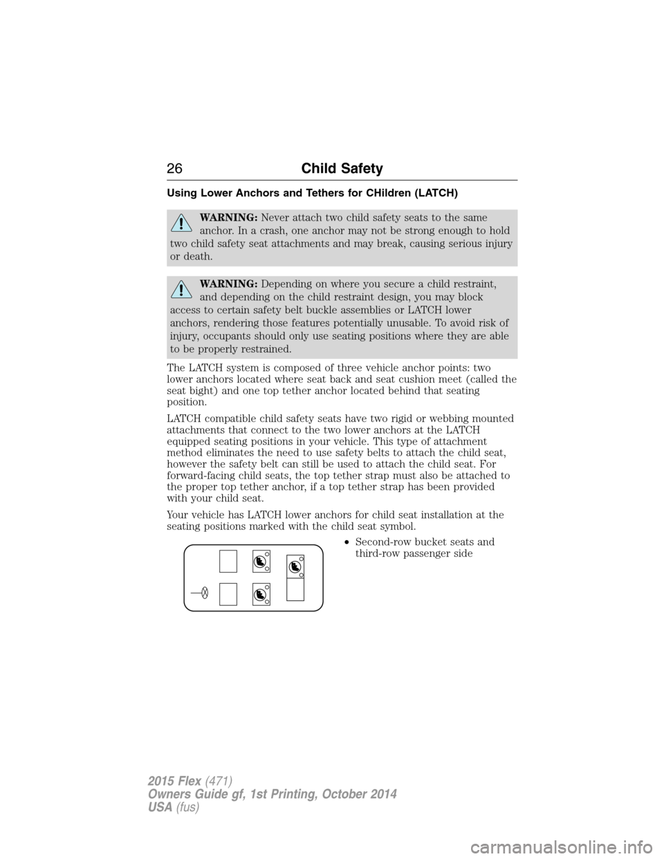 FORD FLEX 2015 1.G Owners Manual Using Lower Anchors and Tethers for CHildren (LATCH)
WARNING:Never attach two child safety seats to the same
anchor. In a crash, one anchor may not be strong enough to hold
two child safety seat attac FORD FLEX 2015 1.G Owners Manual Using Lower Anchors and Tethers for CHildren (LATCH)
WARNING:Never attach two child safety seats to the same
anchor. In a crash, one anchor may not be strong enough to hold
two child safety seat attac