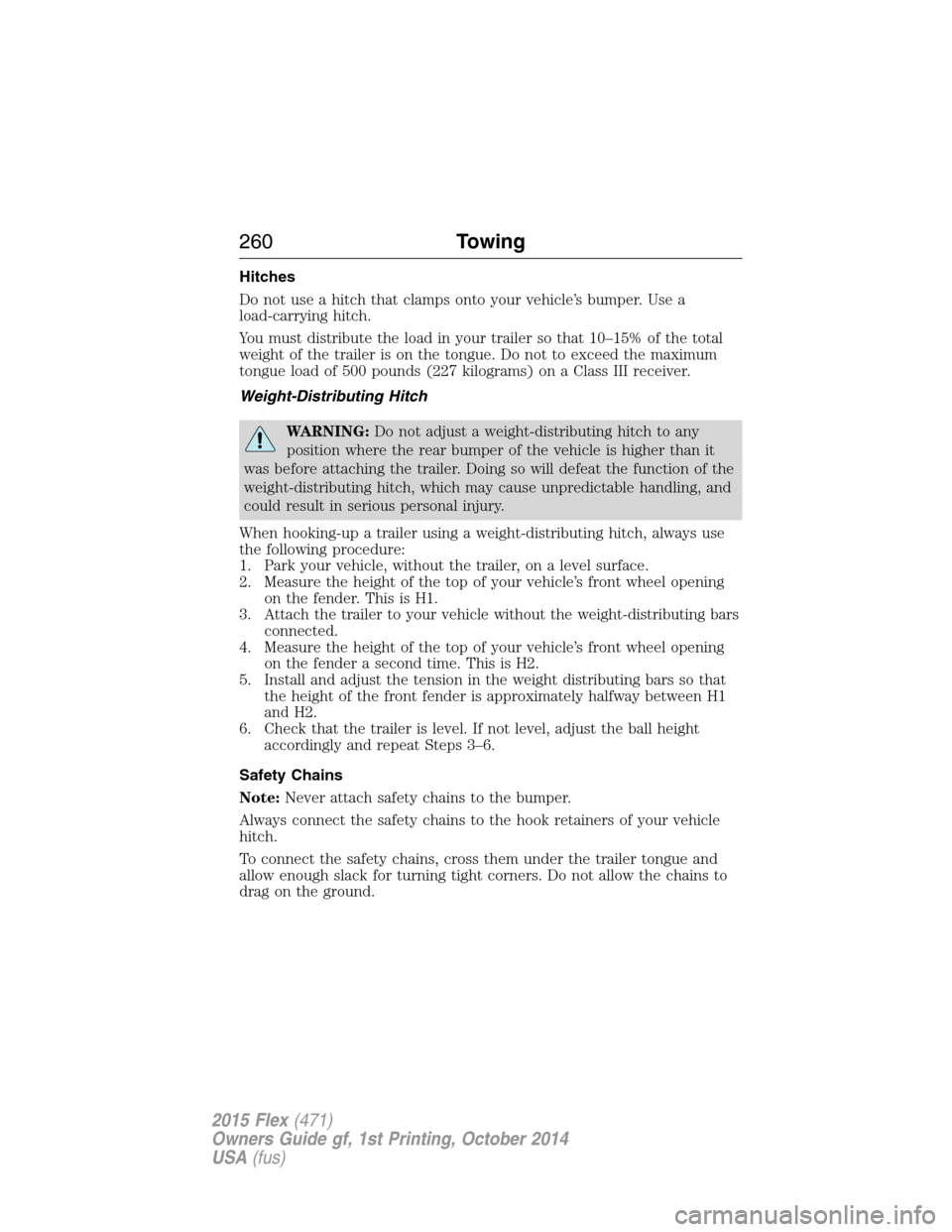 FORD FLEX 2015 1.G Owners Manual Hitches
Do not use a hitch that clamps onto your vehicle’s bumper. Use a
load-carrying hitch.
You must distribute the load in your trailer so that 10–15% of the total
weight of the trailer is on t FORD FLEX 2015 1.G Owners Manual Hitches
Do not use a hitch that clamps onto your vehicle’s bumper. Use a
load-carrying hitch.
You must distribute the load in your trailer so that 10–15% of the total
weight of the trailer is on t