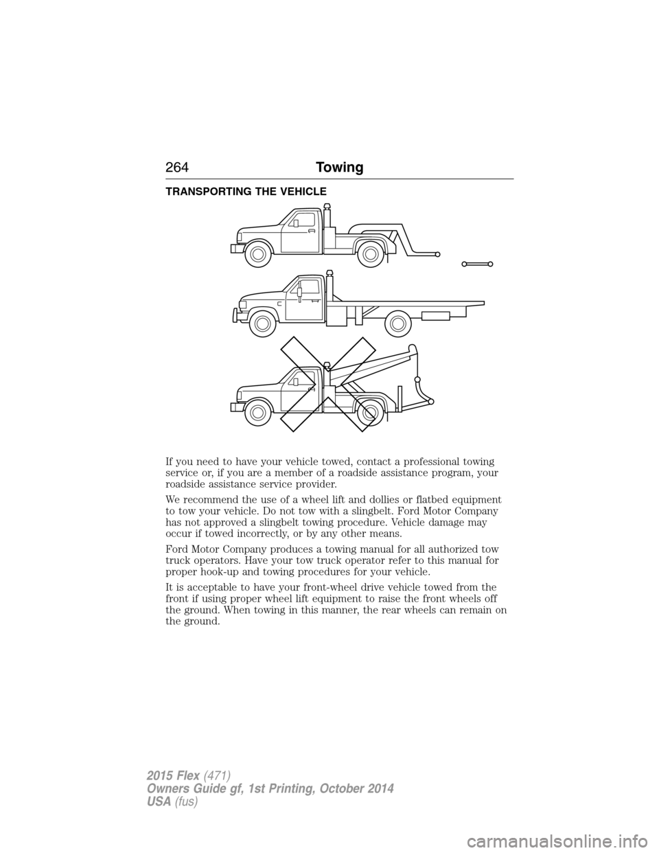 FORD FLEX 2015 1.G Owners Manual TRANSPORTING THE VEHICLE
If you need to have your vehicle towed, contact a professional towing
service or, if you are a member of a roadside assistance program, your
roadside assistance service provid