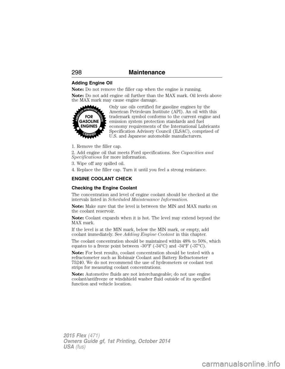 FORD FLEX 2015 1.G Owners Manual Adding Engine Oil
Note:Do not remove the filler cap when the engine is running.
Note:Do not add engine oil further than the MAX mark. Oil levels above
the MAX mark may cause engine damage.
Only use oi