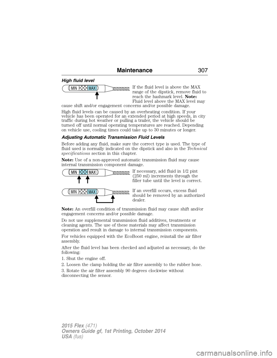 FORD FLEX 2015 1.G Owners Manual High fluid level
If the fluid level is above the MAX
range of the dipstick, remove fluid to
reach the hashmark level.Note:
Fluid level above the MAX level may
cause shift and/or engagement concerns an