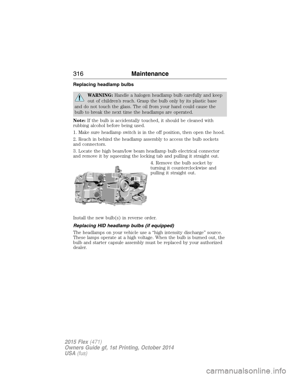 FORD FLEX 2015 1.G Owners Manual Replacing headlamp bulbs
WARNING:Handle a halogen headlamp bulb carefully and keep
out of children’s reach. Grasp the bulb only by its plastic base
and do not touch the glass. The oil from your hand FORD FLEX 2015 1.G Owners Manual Replacing headlamp bulbs
WARNING:Handle a halogen headlamp bulb carefully and keep
out of children’s reach. Grasp the bulb only by its plastic base
and do not touch the glass. The oil from your hand