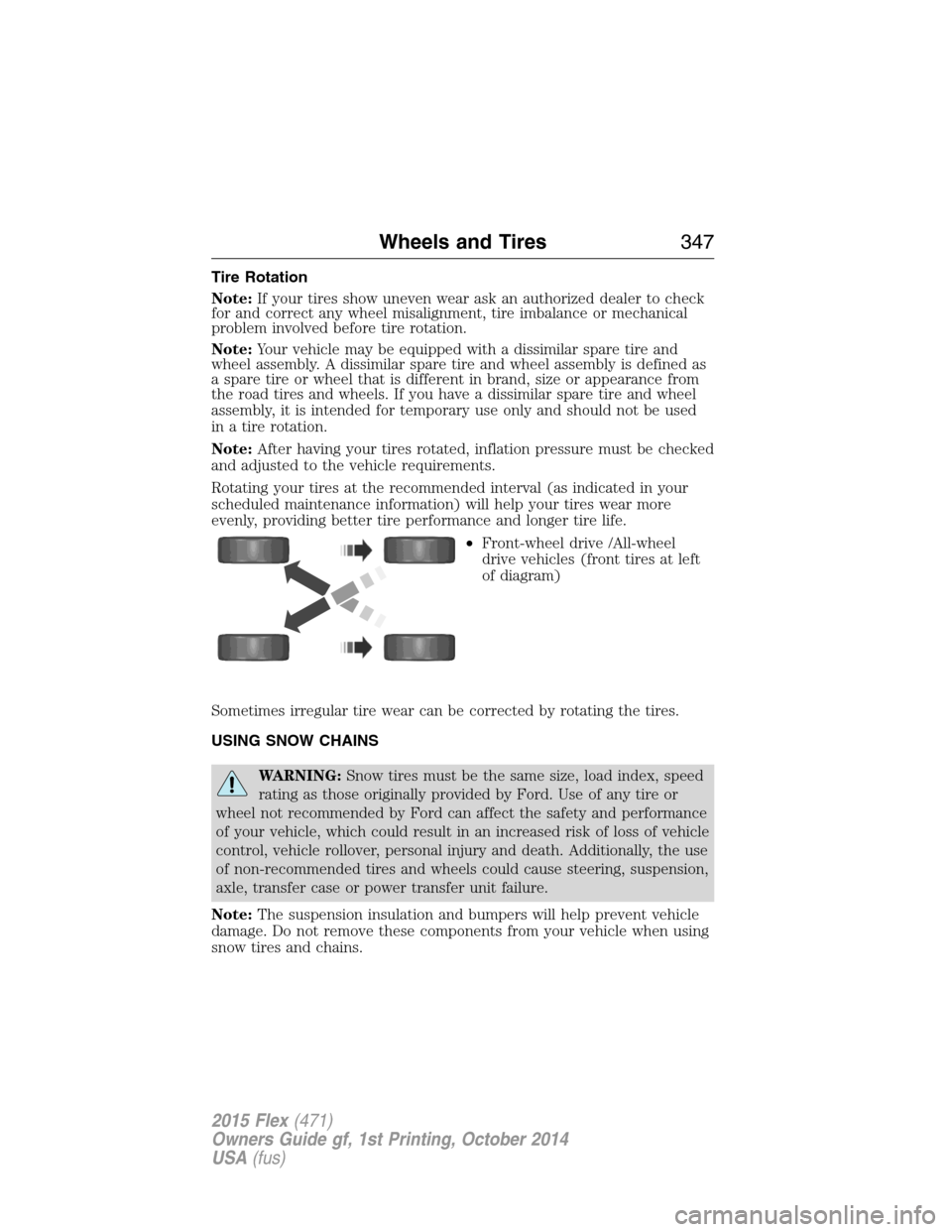 FORD FLEX 2015 1.G Owners Manual Tire Rotation
Note:If your tires show uneven wear ask an authorized dealer to check
for and correct any wheel misalignment, tire imbalance or mechanical
problem involved before tire rotation.
Note:You