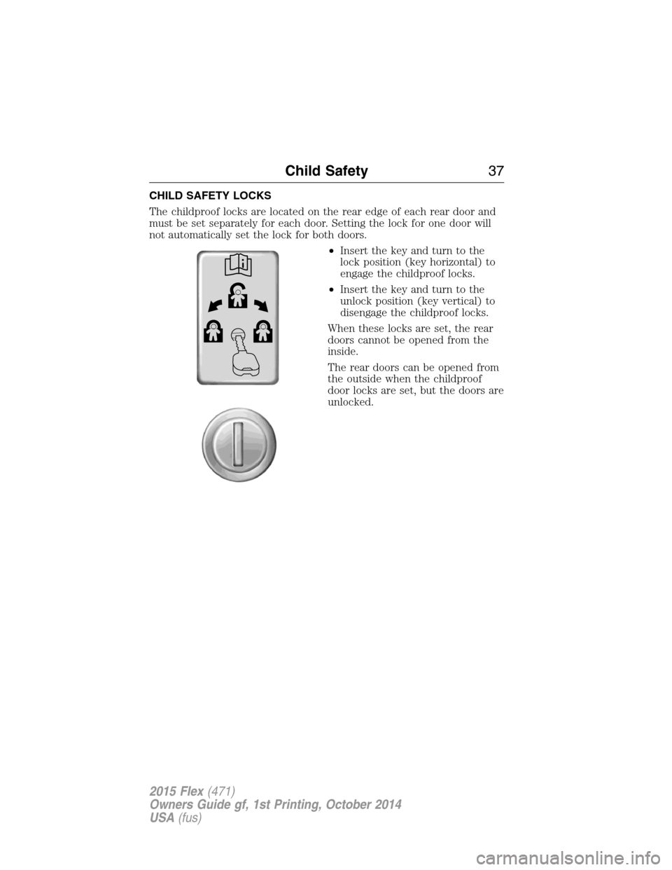 FORD FLEX 2015 1.G Owners Manual CHILD SAFETY LOCKS
The childproof locks are located on the rear edge of each rear door and
must be set separately for each door. Setting the lock for one door will
not automatically set the lock for b FORD FLEX 2015 1.G Owners Manual CHILD SAFETY LOCKS
The childproof locks are located on the rear edge of each rear door and
must be set separately for each door. Setting the lock for one door will
not automatically set the lock for b
