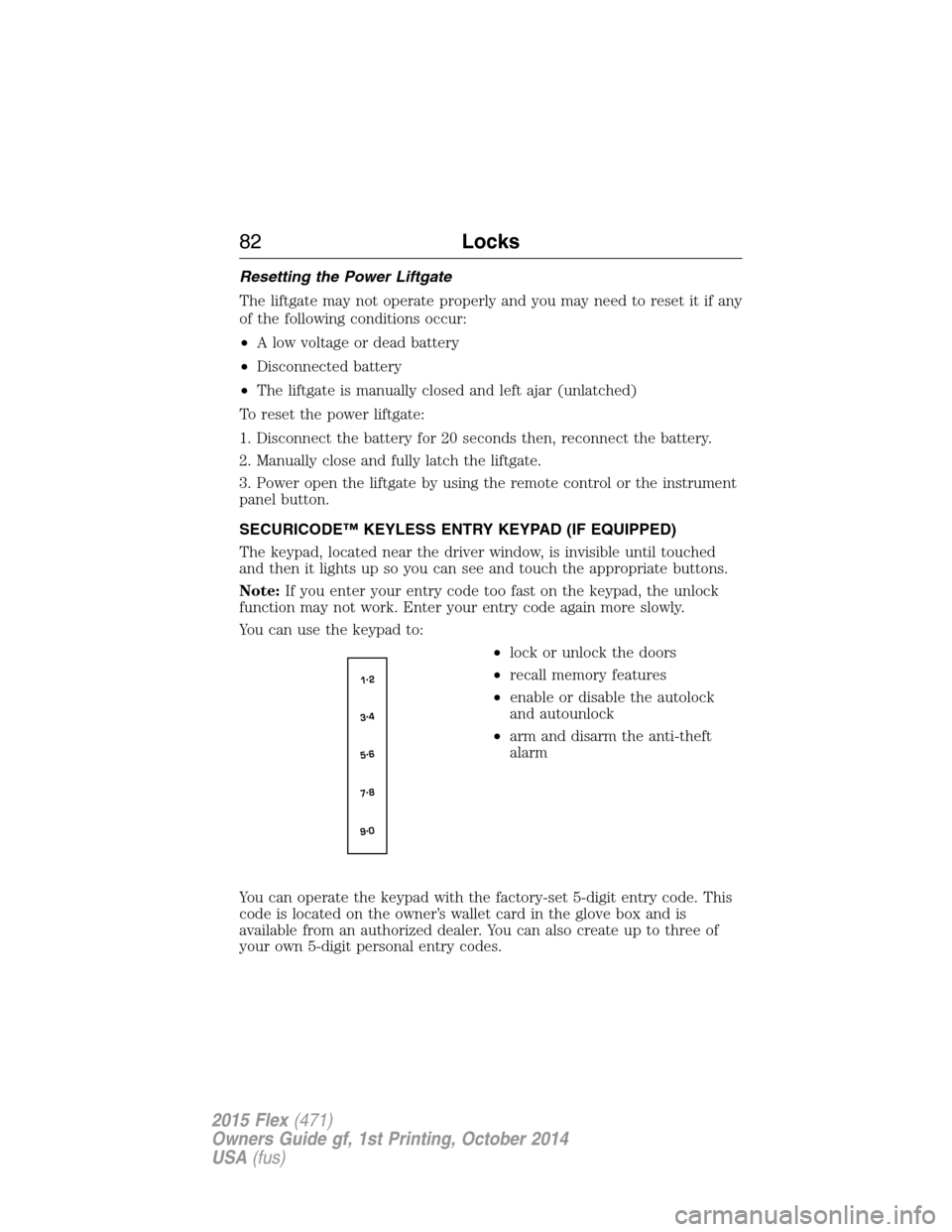 FORD FLEX 2015 1.G Owners Manual Resetting the Power Liftgate
The liftgate may not operate properly and you may need to reset it if any
of the following conditions occur:
•A low voltage or dead battery
•Disconnected battery
•Th