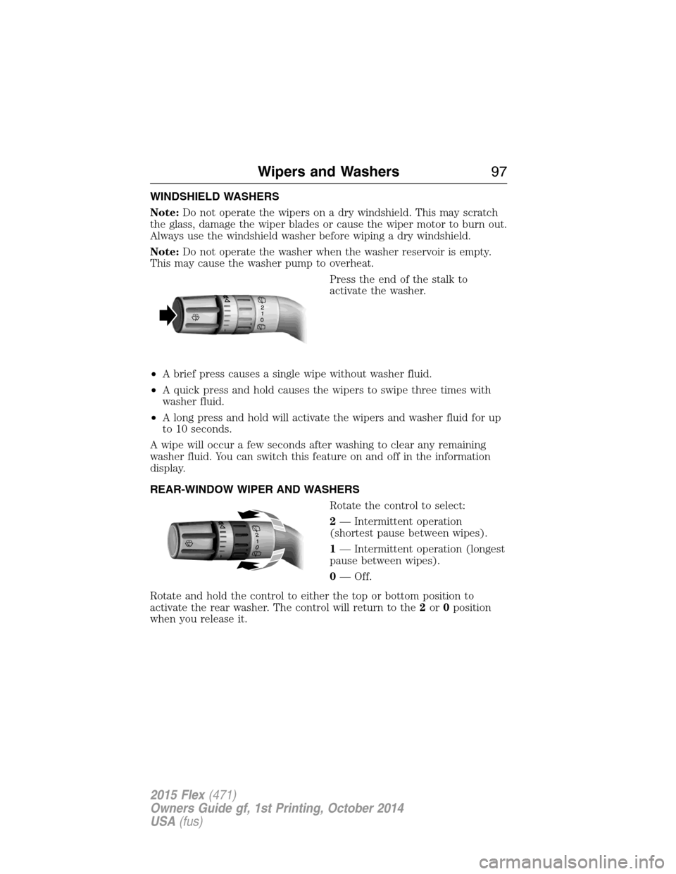 FORD FLEX 2015 1.G User Guide WINDSHIELD WASHERS
Note:Do not operate the wipers on a dry windshield. This may scratch
the glass, damage the wiper blades or cause the wiper motor to burn out.
Always use the windshield washer before FORD FLEX 2015 1.G User Guide WINDSHIELD WASHERS
Note:Do not operate the wipers on a dry windshield. This may scratch
the glass, damage the wiper blades or cause the wiper motor to burn out.
Always use the windshield washer before
