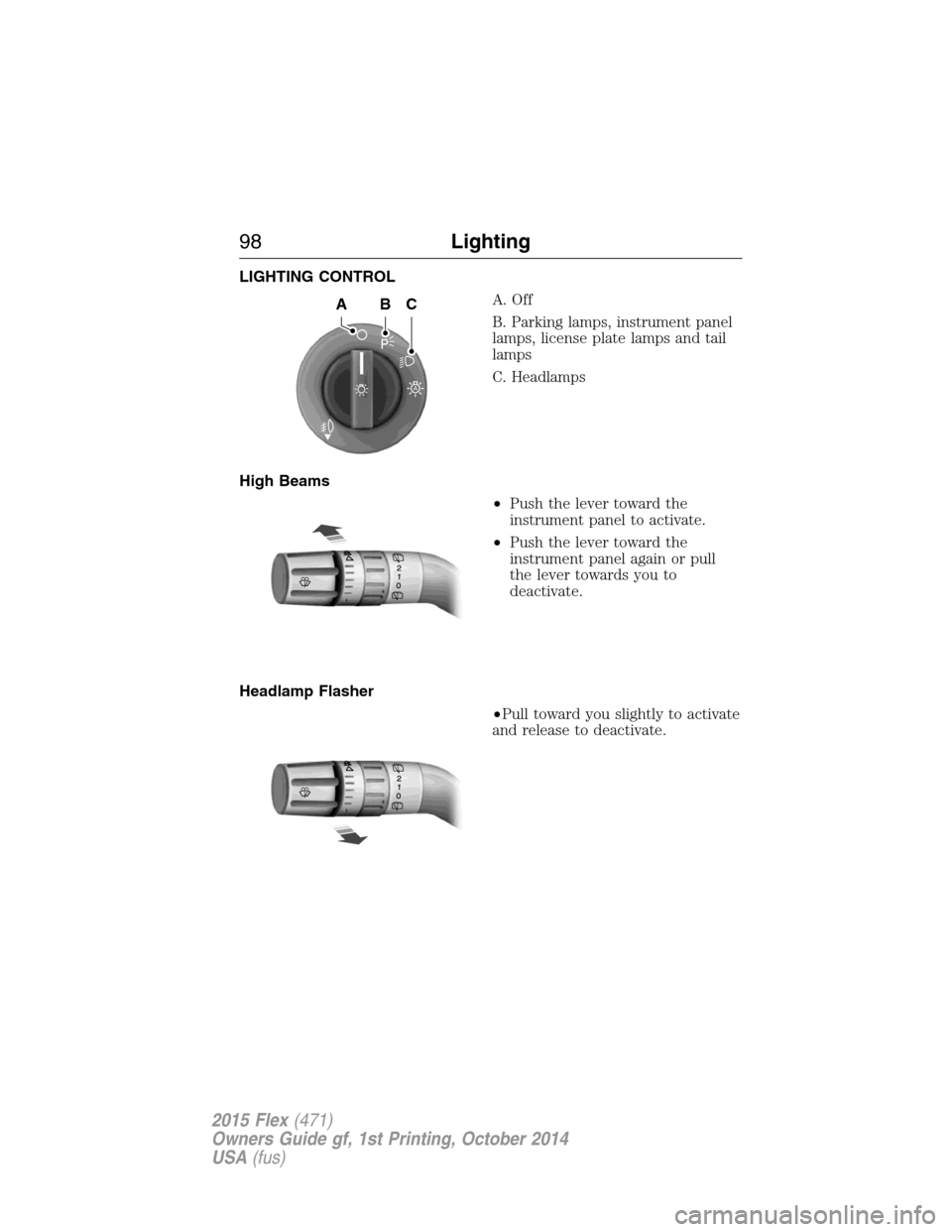 FORD FLEX 2015 1.G Owners Manual LIGHTING CONTROL
A. Off
B. Parking lamps, instrument panel
lamps, license plate lamps and tail
lamps
C. Headlamps
High Beams
•Push the lever toward the
instrument panel to activate.
•Push the leve FORD FLEX 2015 1.G Owners Manual LIGHTING CONTROL
A. Off
B. Parking lamps, instrument panel
lamps, license plate lamps and tail
lamps
C. Headlamps
High Beams
•Push the lever toward the
instrument panel to activate.
•Push the leve