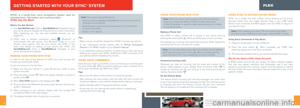 FORD FLEX 2015 1.G Quick Reference Guide 76
SYNC is a hands-free, voice recognition system used for
entertainment, information and communication.
SYNC. Say the Word.
Before You Get Started
1) Visit SyncMyRide.com (U.S.) or SyncMyRide.ca FORD FLEX 2015 1.G Quick Reference Guide 76
SYNC is a hands-free, voice recognition system used for
entertainment, information and communication.
SYNC. Say the Word.
Before You Get Started
1) Visit SyncMyRide.com (U.S.) or SyncMyRide.ca