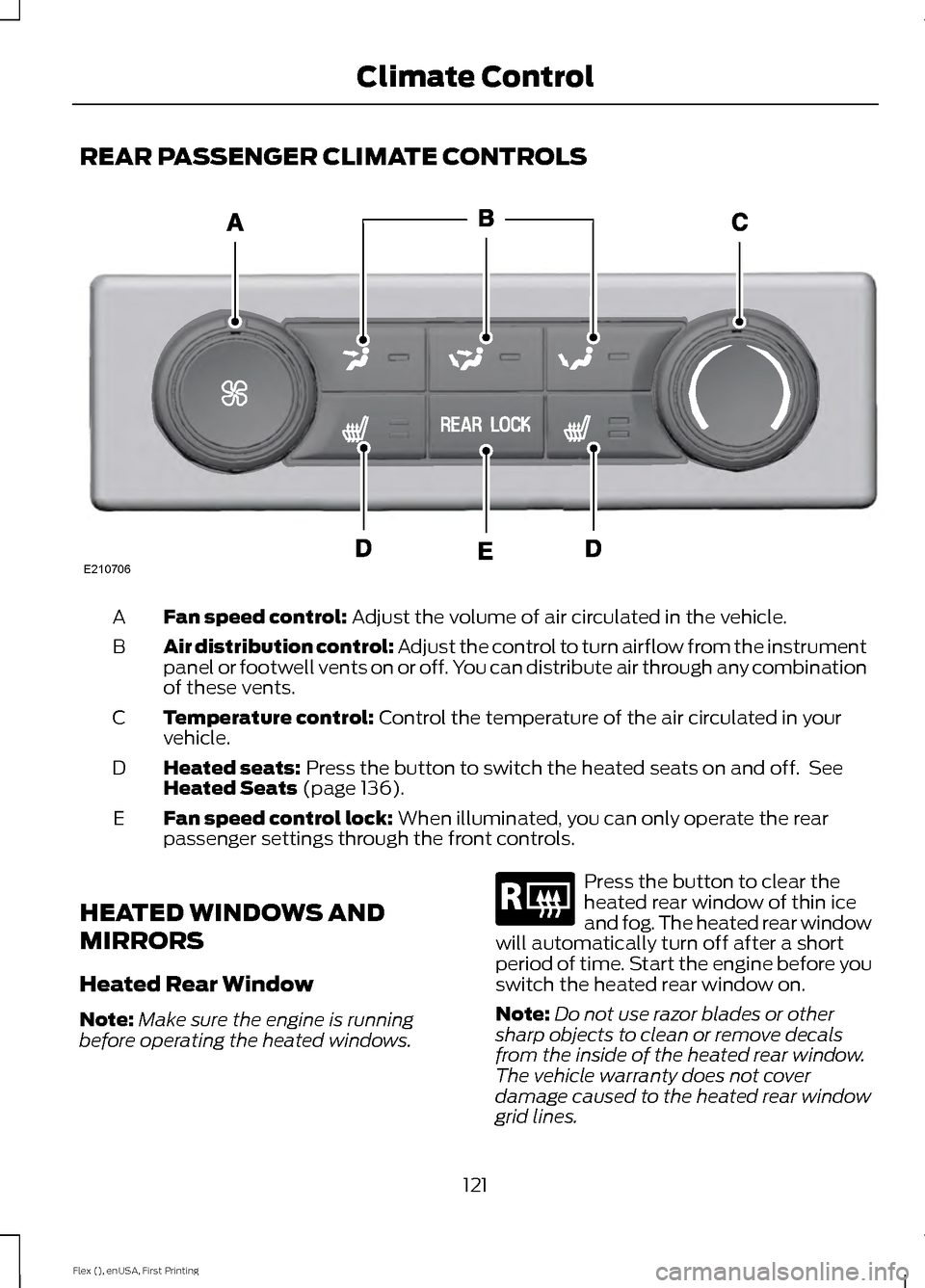 FORD FLEX 2016 1.G Owners Manual REAR PASSENGER CLIMATE CONTROLS
Fan speed control: Adjust the volume of air circulated in the vehicle.
A
Air distribution control:
Adjust the control to turn airflow from the instrument
panel or foot FORD FLEX 2016 1.G Owners Manual REAR PASSENGER CLIMATE CONTROLS
Fan speed control: Adjust the volume of air circulated in the vehicle.
A
Air distribution control:
Adjust the control to turn airflow from the instrument
panel or foot