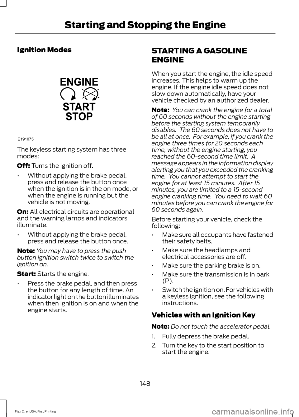 FORD FLEX 2016 1.G User Guide Ignition Modes
The keyless starting system has three
modes:
Off: Turns the ignition off.
• Without applying the brake pedal,
press and release the button once
when the ignition is in the on mode, or FORD FLEX 2016 1.G User Guide Ignition Modes
The keyless starting system has three
modes:
Off: Turns the ignition off.
• Without applying the brake pedal,
press and release the button once
when the ignition is in the on mode, or