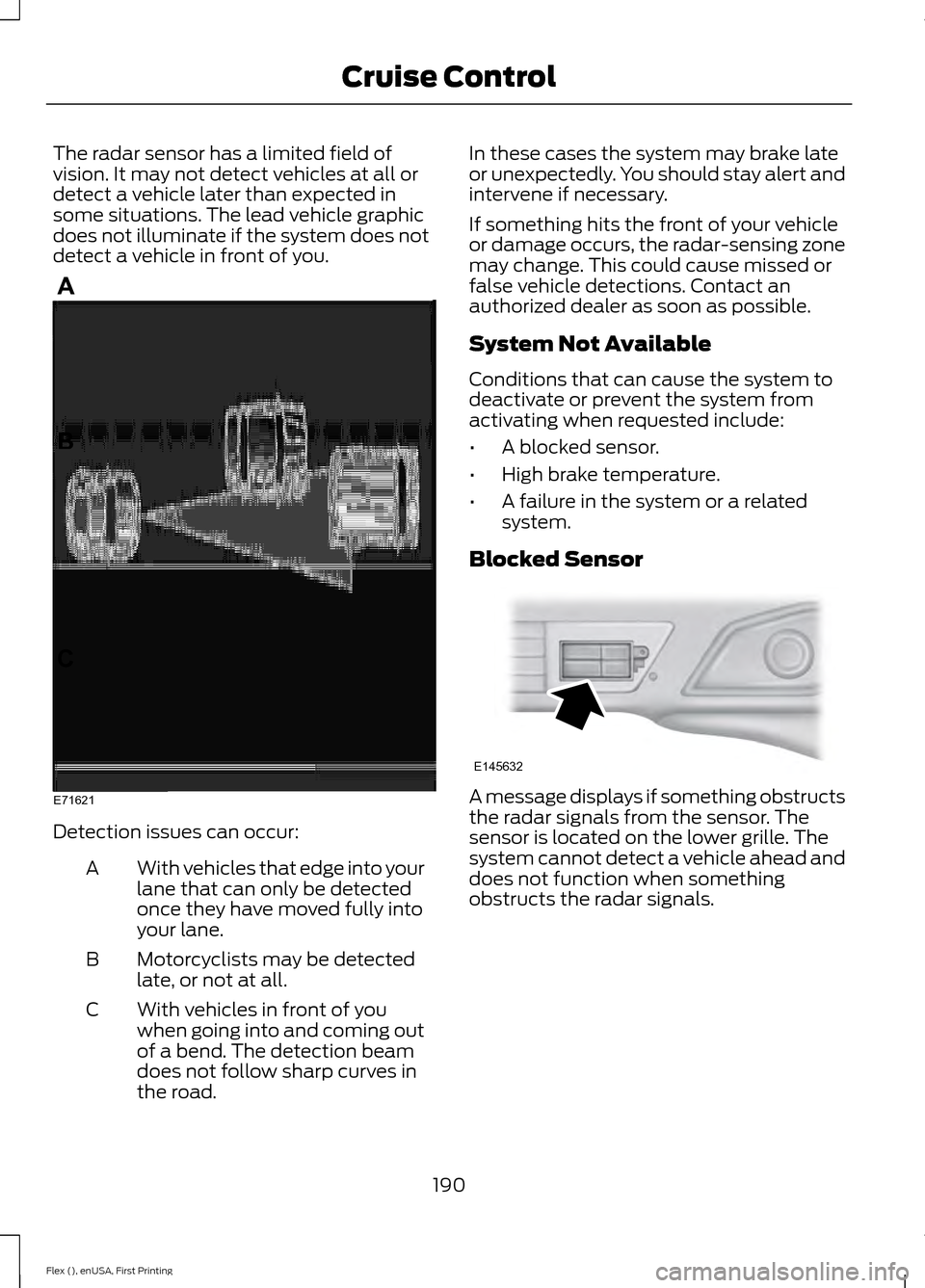 FORD FLEX 2016 1.G Owners Manual The radar sensor has a limited field of
vision. It may not detect vehicles at all or
detect a vehicle later than expected in
some situations. The lead vehicle graphic
does not illuminate if the system