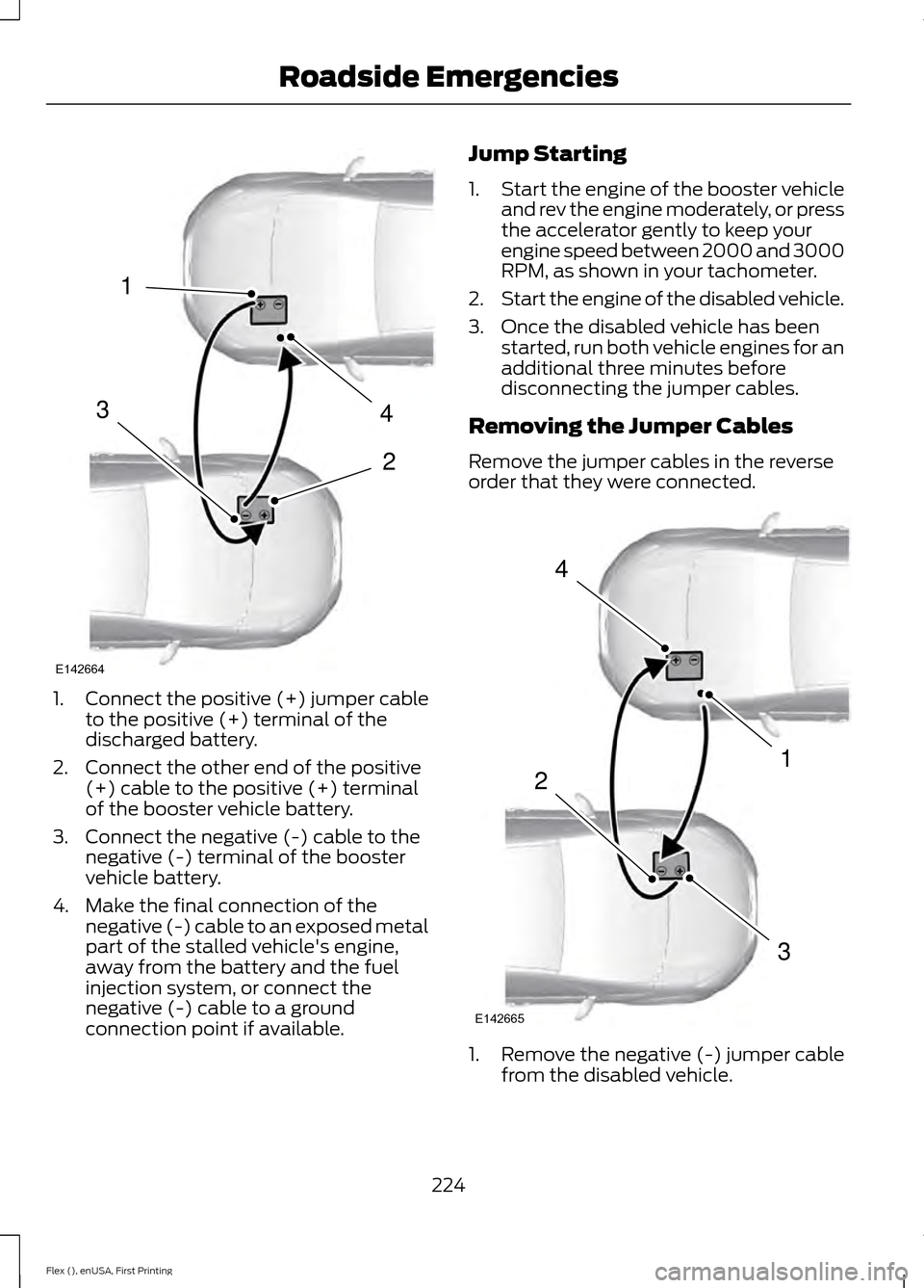 FORD FLEX 2016 1.G Owners Manual 1.
Connect the positive (+) jumper cable
to the positive (+) terminal of the
discharged battery.
2. Connect the other end of the positive (+) cable to the positive (+) terminal
of the booster vehicle FORD FLEX 2016 1.G Owners Manual 1.
Connect the positive (+) jumper cable
to the positive (+) terminal of the
discharged battery.
2. Connect the other end of the positive (+) cable to the positive (+) terminal
of the booster vehicle