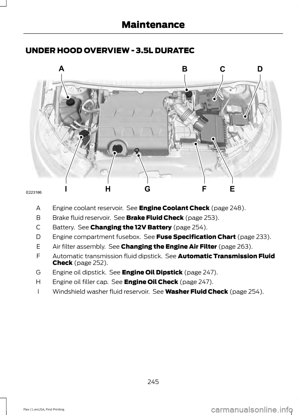 FORD FLEX 2016 1.G Owners Manual UNDER HOOD OVERVIEW - 3.5L DURATEC
Engine coolant reservoir. See Engine Coolant Check (page 248).
A
Brake fluid reservoir. See
Brake Fluid Check (page 253).
B
Battery. See
Changing the 12V Batter FORD FLEX 2016 1.G Owners Manual UNDER HOOD OVERVIEW - 3.5L DURATEC
Engine coolant reservoir. See Engine Coolant Check (page 248).
A
Brake fluid reservoir. See
Brake Fluid Check (page 253).
B
Battery. See
Changing the 12V Batter