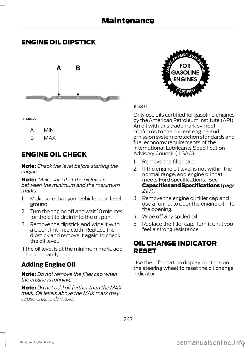 FORD FLEX 2016 1.G Owners Manual ENGINE OIL DIPSTICK
MINA
MAX
B
ENGINE OIL CHECK
Note: Check the level before starting the
engine.
Note:  Make sure that the oil level is
between the minimum and the maximum
marks.
1. Make sure that yo