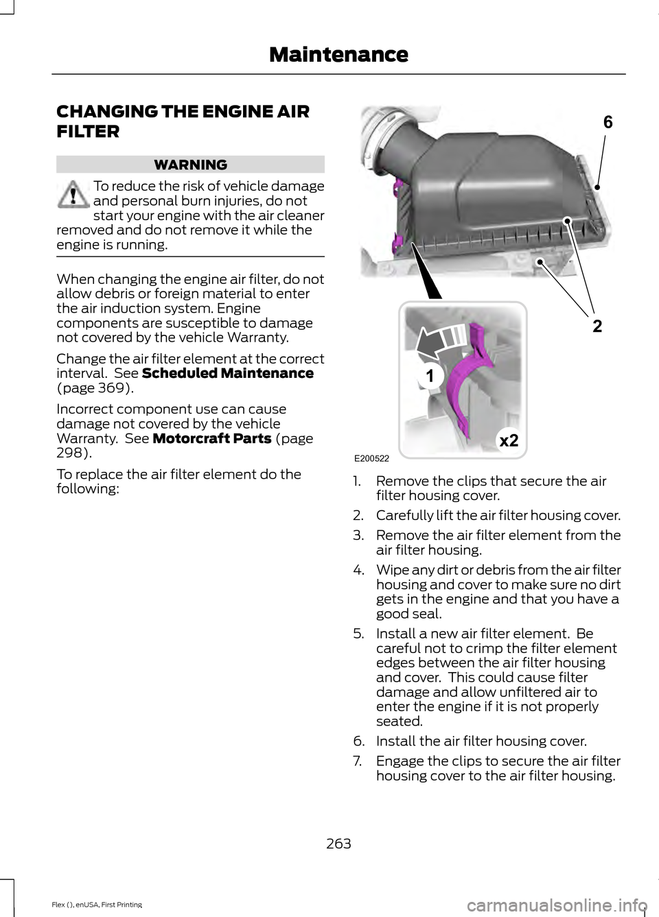 FORD FLEX 2016 1.G Owners Manual CHANGING THE ENGINE AIR
FILTER
WARNING
To reduce the risk of vehicle damage
and personal burn injuries, do not
start your engine with the air cleaner
removed and do not remove it while the
engine is r