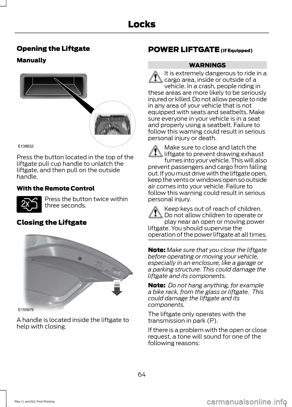 FORD FLEX 2016 1.G User Guide Opening the Liftgate
Manually
Press the button located in the top of the
liftgate pull cup handle to unlatch the
liftgate, and then pull on the outside
handle.
With the Remote Control
Press the button FORD FLEX 2016 1.G User Guide Opening the Liftgate
Manually
Press the button located in the top of the
liftgate pull cup handle to unlatch the
liftgate, and then pull on the outside
handle.
With the Remote Control
Press the button