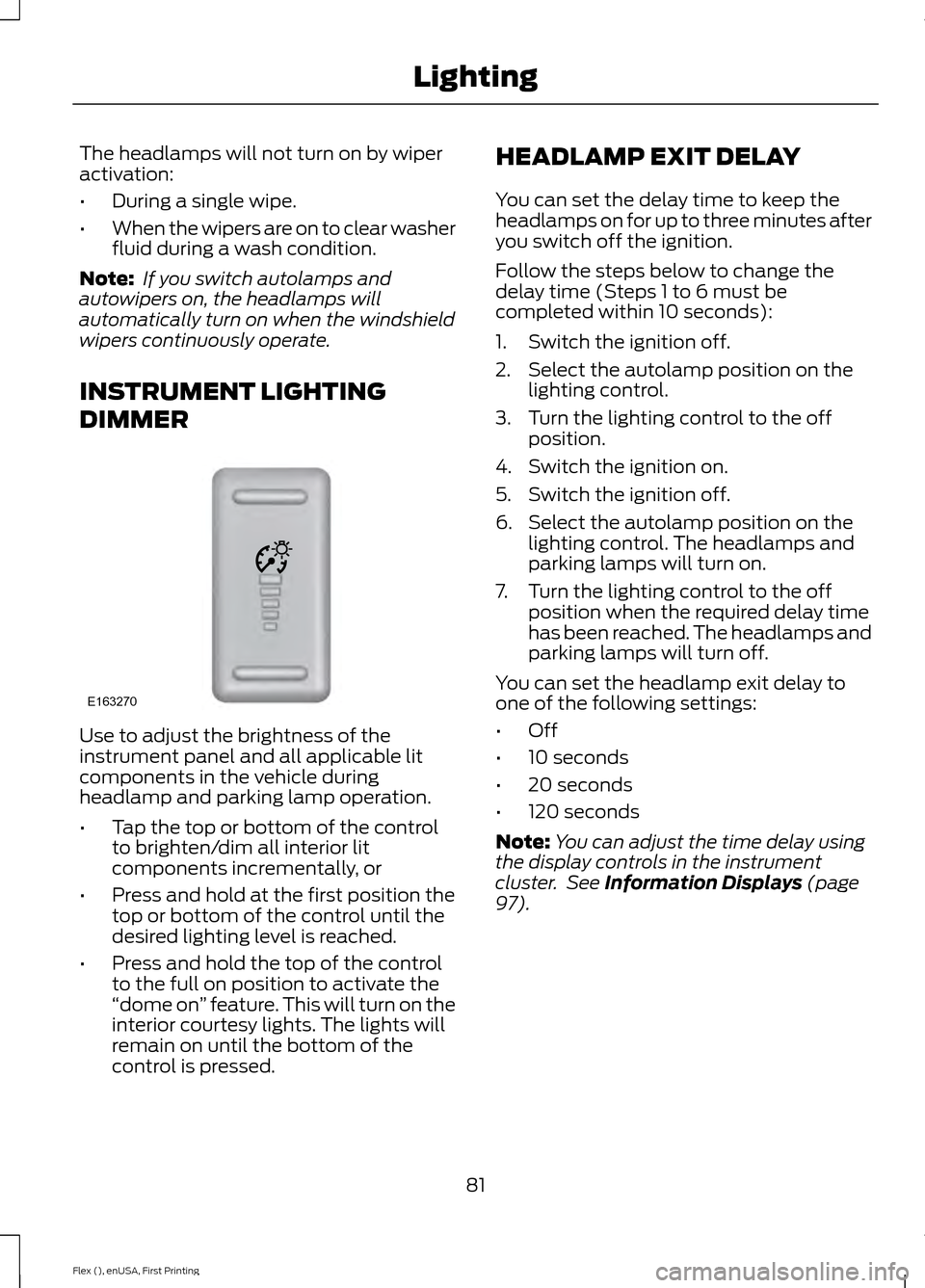 FORD FLEX 2016 1.G Owners Manual The headlamps will not turn on by wiper
activation:
•
During a single wipe.
• When the wipers are on to clear washer
fluid during a wash condition.
Note: If you switch autolamps and
autowipers on FORD FLEX 2016 1.G Owners Manual The headlamps will not turn on by wiper
activation:
•
During a single wipe.
• When the wipers are on to clear washer
fluid during a wash condition.
Note: If you switch autolamps and
autowipers on