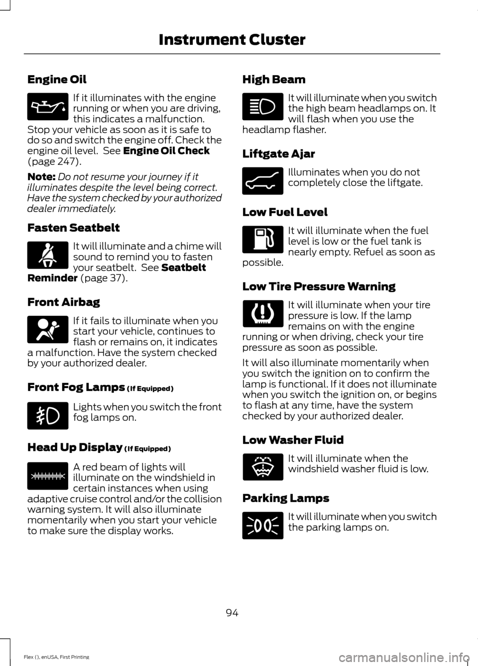 FORD FLEX 2016 1.G Owners Manual Engine Oil
If it illuminates with the engine
running or when you are driving,
this indicates a malfunction.
Stop your vehicle as soon as it is safe to
do so and switch the engine off. Check the
engine