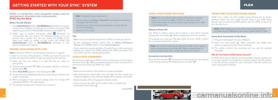 FORD FLEX 2016 1.G Quick Reference Guide 76
SYNC is a hands-free, voice recognition system used for
entertainment, information and communication.
SYNC. Say the Word.
Before You Get Started
1) Visit owner.ford.com (U.S.) or SyncMyRide.ca FORD FLEX 2016 1.G Quick Reference Guide 76
SYNC is a hands-free, voice recognition system used for
entertainment, information and communication.
SYNC. Say the Word.
Before You Get Started
1) Visit owner.ford.com (U.S.) or SyncMyRide.ca