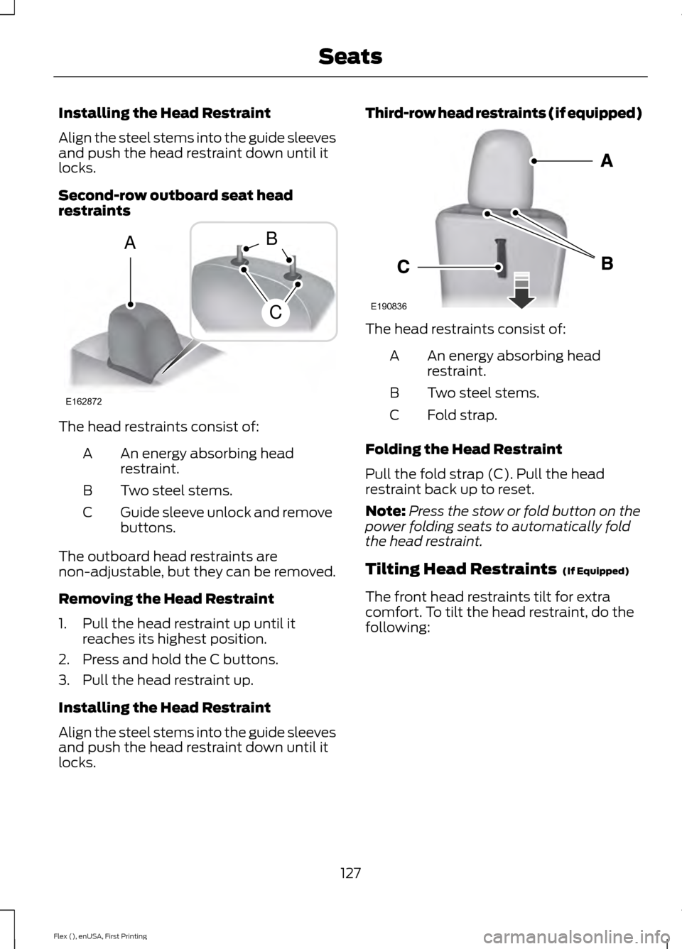 FORD FLEX 2017 1.G Owners Manual Installing the Head Restraint
Align the steel stems into the guide sleeves
and push the head restraint down until it
locks.
Second-row outboard seat head
restraints
The head restraints consist of:
An FORD FLEX 2017 1.G Owners Manual Installing the Head Restraint
Align the steel stems into the guide sleeves
and push the head restraint down until it
locks.
Second-row outboard seat head
restraints
The head restraints consist of:
An