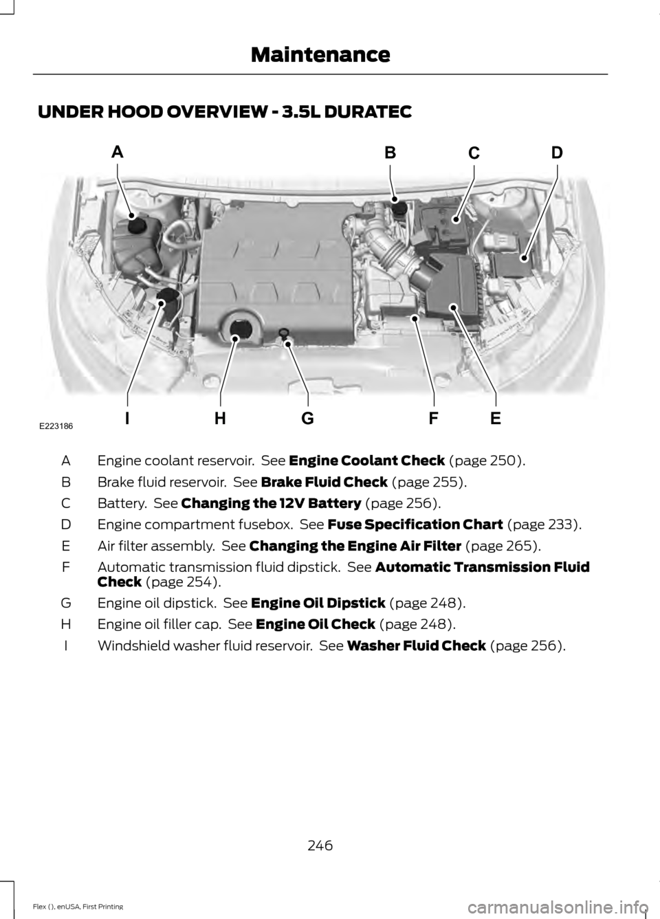 FORD FLEX 2017 1.G Owners Manual UNDER HOOD OVERVIEW - 3.5L DURATEC
Engine coolant reservoir. See Engine Coolant Check (page 250).
A
Brake fluid reservoir. See
Brake Fluid Check (page 255).
B
Battery. See
Changing the 12V Batter FORD FLEX 2017 1.G Owners Manual UNDER HOOD OVERVIEW - 3.5L DURATEC
Engine coolant reservoir. See Engine Coolant Check (page 250).
A
Brake fluid reservoir. See
Brake Fluid Check (page 255).
B
Battery. See
Changing the 12V Batter