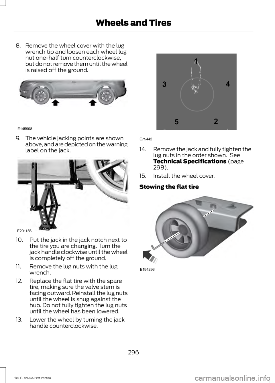 FORD FLEX 2017 1.G Owners Manual 8. Remove the wheel cover with the lug
wrench tip and loosen each wheel lug
nut one-half turn counterclockwise,
but do not remove them until the wheel
is raised off the ground. 9. The vehicle jacking FORD FLEX 2017 1.G Owners Manual 8. Remove the wheel cover with the lug
wrench tip and loosen each wheel lug
nut one-half turn counterclockwise,
but do not remove them until the wheel
is raised off the ground. 9. The vehicle jacking