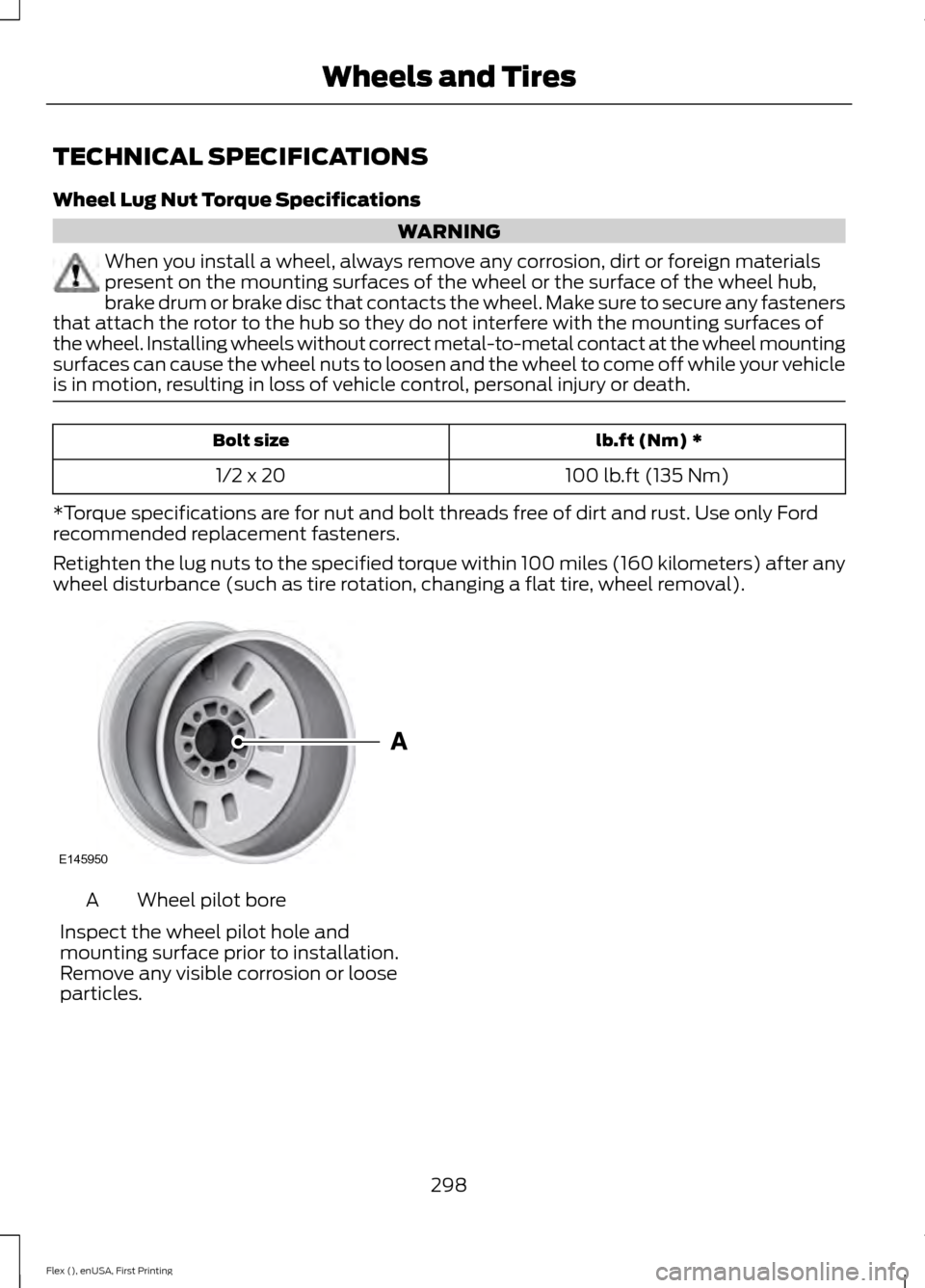 FORD FLEX 2017 1.G Owners Manual TECHNICAL SPECIFICATIONS
Wheel Lug Nut Torque Specifications
WARNING
When you install a wheel, always remove any corrosion, dirt or foreign materials
present on the mounting surfaces of the wheel or t FORD FLEX 2017 1.G Owners Manual TECHNICAL SPECIFICATIONS
Wheel Lug Nut Torque Specifications
WARNING
When you install a wheel, always remove any corrosion, dirt or foreign materials
present on the mounting surfaces of the wheel or t