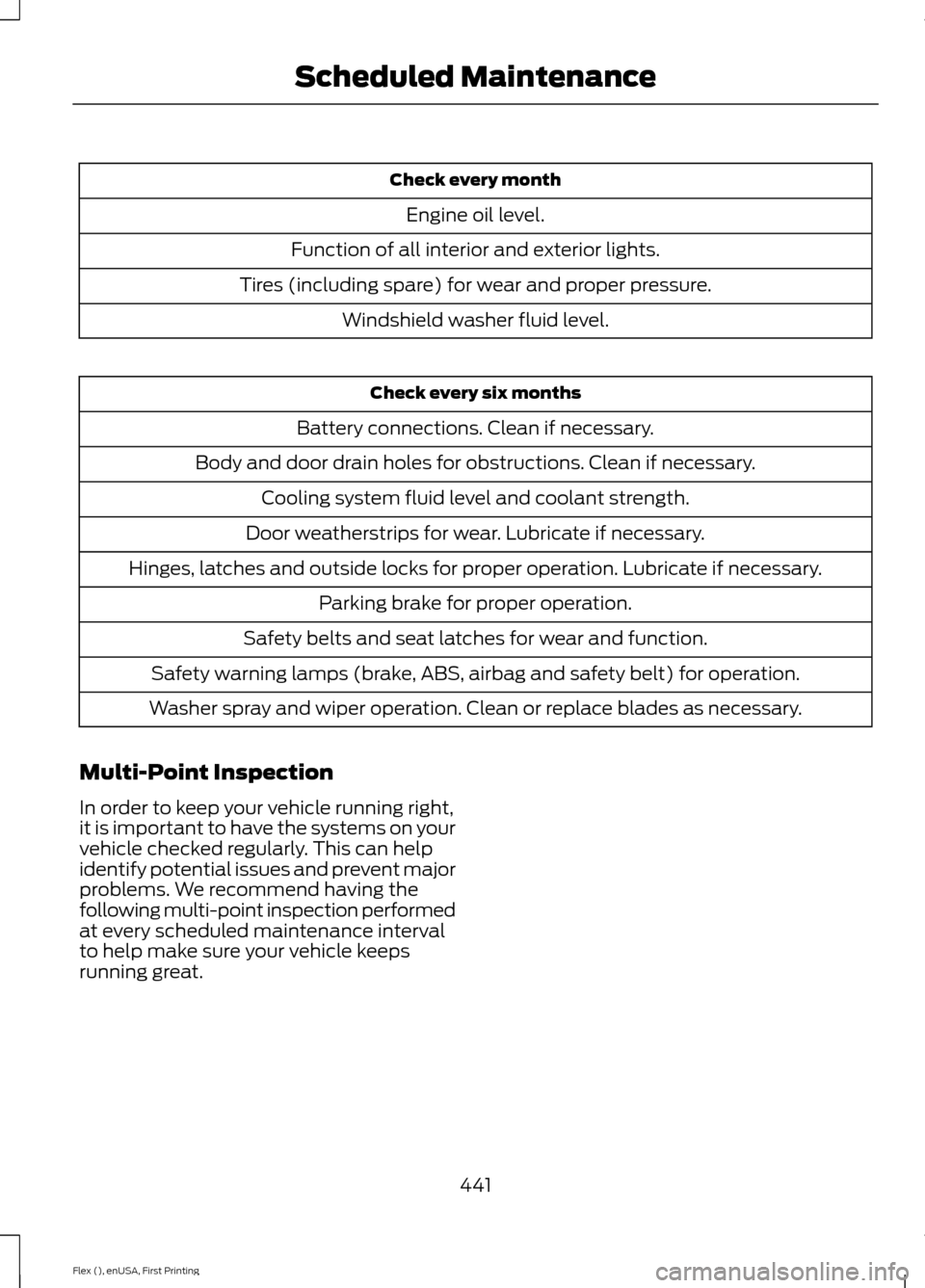 FORD FLEX 2017 1.G User Guide Check every month
Engine oil level.
Function of all interior and exterior lights.
Tires (including spare) for wear and proper pressure. Windshield washer fluid level. Check every six months
Battery co FORD FLEX 2017 1.G User Guide Check every month
Engine oil level.
Function of all interior and exterior lights.
Tires (including spare) for wear and proper pressure. Windshield washer fluid level. Check every six months
Battery co