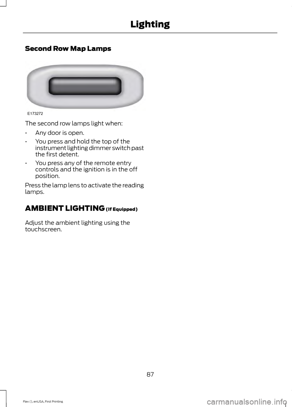 FORD FLEX 2017 1.G Manual Online Second Row Map Lamps
The second row lamps light when:
•
Any door is open.
• You press and hold the top of the
instrument lighting dimmer switch past
the first detent.
• You press any of the remo FORD FLEX 2017 1.G Manual Online Second Row Map Lamps
The second row lamps light when:
•
Any door is open.
• You press and hold the top of the
instrument lighting dimmer switch past
the first detent.
• You press any of the remo