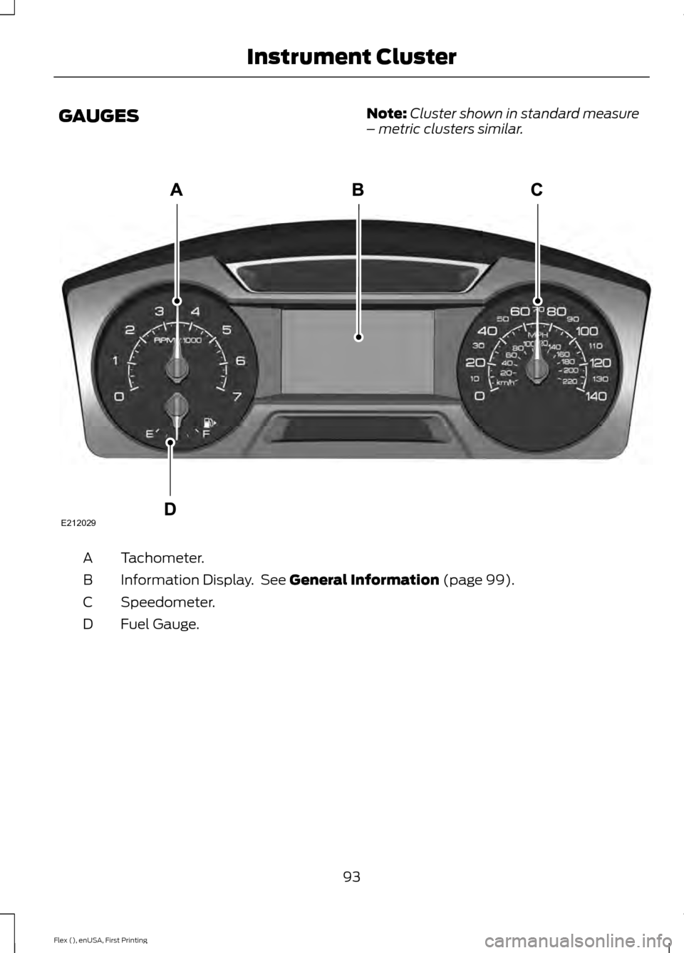 FORD FLEX 2017 1.G User Guide GAUGES
Note:
Cluster shown in standard measure
– metric clusters similar. Tachometer.
A
Information Display. See General Information (page 99).
B
Speedometer.
C
Fuel Gauge.
D
93
Flex (), enUSA, Fir FORD FLEX 2017 1.G User Guide GAUGES
Note:
Cluster shown in standard measure
– metric clusters similar. Tachometer.
A
Information Display. See General Information (page 99).
B
Speedometer.
C
Fuel Gauge.
D
93
Flex (), enUSA, Fir