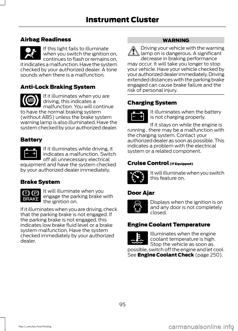 FORD FLEX 2017 1.G Owners Manual Airbag Readiness
If this light fails to illuminate
when you switch the ignition on,
continues to flash or remains on,
it indicates a malfunction. Have the system
checked by your authorized dealer. A t