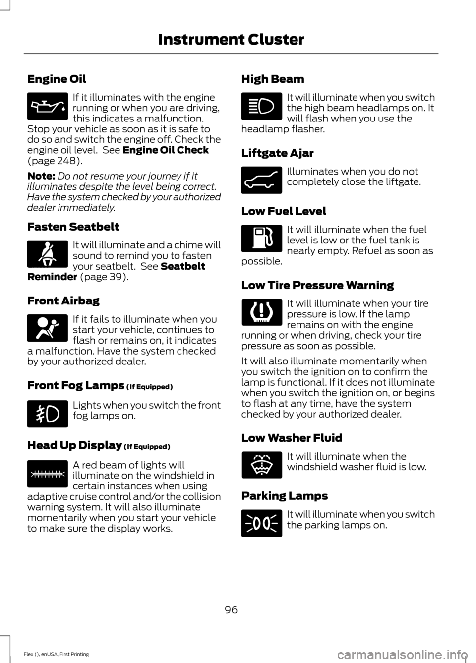 FORD FLEX 2017 1.G Owners Manual Engine Oil
If it illuminates with the engine
running or when you are driving,
this indicates a malfunction.
Stop your vehicle as soon as it is safe to
do so and switch the engine off. Check the
engine